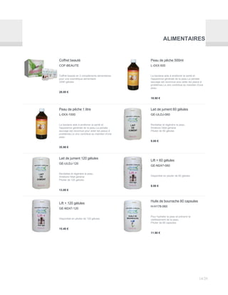 ALIMENTAIRES
Coffret beauté
COF-BEAUTE
Coffret beauté en 3 compléments alimentaires
pour une cosmétique alimentaire
3X90 gélules
28.00 €
Peau de pêche 500ml
L-0XX-500
La bardane aide à améliorer la santé et
l'apparence générale de la peau.La pensée
sauvage est reconnue pour aider les peaux à
problèmes.Le zinc contribue au maintien d'une
peau.
18.90 €
Peau de pêche 1 litre
L-0XX-1000
La bardane aide à améliorer la santé et
l'apparence générale de la peau.La pensée
sauvage est reconnue pour aider les peaux à
problèmes.Le zinc contribue au maintien d'une
peau.
35.90 €
Lait de jument 60 gélules
GE-ULDJ-060
Revitalise et régénère la peau.
Améliore l'état général.
Pilulier de 60 gélules
9.00 €
Lait de jument 120 gélules
GE-ULDJ-120
Revitalise et régénère la peau.
Améliore l'état général.
Pilulier de 120 gélules
13.00 €
Lift + 60 gélules
GE-M247-060
Disponible en pilulier de 60 gélules
8.00 €
Lift + 120 gélules
GE-M247-120
Disponible en pilulier de 120 gélules
15.40 €
Huile de bourrache 60 capsules
H-H178-060
Pour hydrater la peau et prévenir le
vieillissement de la peau.
Pilulier de 60 capsules
11.90 €
14/20
 
