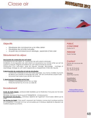 Classe air




Objectifs                                                                                         PUBLIC
    o   Développer des connaissances sur le milieu aérien
                                                                                                  CONCERNE
                                                                                                  Cycle 2 et 3
    o   Développer des activités manuelles
    o   Acquérir des connaissances en aérologie, apprendre à faire voler
                                                                                                  PERIODE
                                                                                                  Toute l’année
Déroulement du séjour

Une journée de construction de cerf volant
Connaissance du cerf volant et construction de cerfs-volants individuels :                        Contact
Installation d’une exposition de cerfs-volants en provenance du monde entier qui sert de          Centre de vacances de
support à l’exposé. Origines et traditions du cerf-volant à travers le monde.                     Biabaux
Construction d’un cerf-volant : prise de mesures, traçage, découpage, montage et
assemblage, bridage du cerf-volant (apprendre ou réapprendre à faire des nœuds)                   Tél : 04 92 76 63 63
                                                                                                  Fax : 04 92 76 62 09
2 demi journée de construction et vols de microfusées
    -   construction individuel d’une miro-fusée propulsée, sous forme d’ateliers tournants       Directeur
        les élèves sont amenés à manipuler des outils afin de construire leur propre fusée        Jean-Paul Cachia
    -   lancement des fusées à plus de 60m de hauteur
                                                                                                  Coordinateur
2 demi journées d’initiation au tir à l’arc                                                       pédagogique
   -   Initiation à la pratique du tir à l’arc sur cible                                          Yvon L’helguen
   -   Perfectionnement au tir à l’arc sur cible 3D



Encadrement
                                                                                                    biabaux@lpm.asso.fr
école de Cerfs-Volants professionnelle labellisée par la Fédération Française de Vol Libre         www.biabaux.lpm.asso.fr
sous le N°01941 –
Déclarée Jeunesse et Sport sous le N° 00506ET0018. ( 2 intervenants )
Encadrement microfusées : animateur diplômé de l’agrément micro-fusées délivré par le
CNES
Les archers du Soleil : Club sportif proposant de l’initiation comme de la pratique sportive
en compétition. L’activité tir à l’arc est encadrée par 2 initiateurs diplômés ils disposent de
matériel adapté aux enfants.




                                                                                                                             48
 