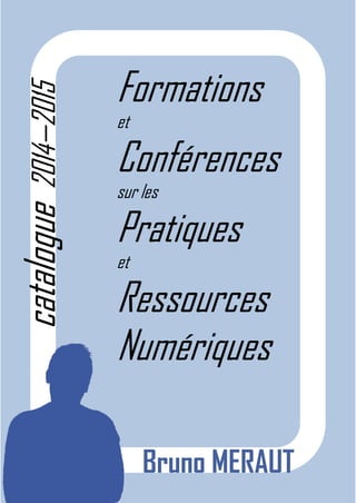 Formations 
et 
Conférences 
sur les 
Pratiques 
et 
Ressources 
Numériques 
Bruno MERAUT 
catalogue 2014—2015  
