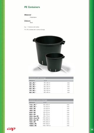 PE Containers


Material
	           Polyethylene


Colours
	Black


Key : * > Container with handles

75 L PE is available with or without drainage




           Containers with drainage
           Reference                       øxH
           28   L   PE   *                40 x 32 cm   vrac
           35   L   PE   *                45 x 36 cm   vrac
           45   L   PE   *                50 x 34 cm   vrac
           50   L   PE   *                50 x 39 cm   vrac
           75   L   PE   *                55 x 43 cm   vrac
           90   L   PE   *                60 x 46 cm   vrac




           Container without drainage
           Reference                      øxH
           110 L PE *                    65 x 46 cm    vrac
           130 L PE *                    70 x 50 cm    vrac
           150 L PE                      70 x 60 cm    vrac
           160 L PE                      75 x 52 cm    vrac
           230 L PE                      85 x 55 cm    vrac
           285 L PE                      96 x 55 cm    vrac
           350 L Bas PE                  96 x 73 cm    vrac
           500 L Haut PE                104 x 82 cm    vrac
           500 L Bas PE                 118 x 68 cm    vrac
           700 L PE                     122 x 82 cm    vrac
           1000 L PE                    140 x 90 cm    vrac
           1500 L PE                    155 x 100 cm   vrac


                                                              20
 
