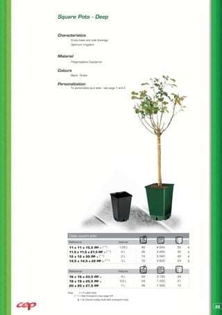 Square Pots - Deep


Characteristics
	      Cross base and side drainage
	      Optimum irrigation


Material
	      Polypropylene Copolymer


Colours
	      Black - Green


Personalization
	      To personalize your pots : see page 1 and 2




      Deep square pots
      Reference                                    Volume
      11 x 11 x 15,5 PP ≠ (**)                      1,25 L      40   4 554   55
      11,5 x 11,5 x 21,5 PP ≠ (**)                   2L         36   3 200   55
      12 x 12 x 20 PP ≠ (**)                         2L         74   5 040   40
      14,5 x 14,5 x 22 PP ≠ (**)                     3L         70   3 600   24


      Reference                                    Volume
      16 x 16 x 23,5 PP ≠                             4L        62   3 150   24
      18 x 18 x 25,5 PP ≠                            5,5 L      54   1 200   21
      20 x 20 x 27,5 PP                               7L        46   1 500   12

     Keys : ≠ > 4 Label slots
          (**) > See transport trays page 24
               > On Danish trolley shelf with transport trays

                                                                                  22
 