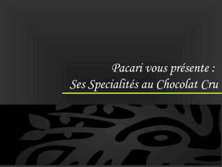 Pacari vous présente :
Ses Specialités au Chocolat Cru
 
