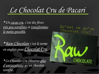 Le Chocolat Cru de Pacari
•Un cacao cru, c’est des fèves
très peu torréfiées et transformées
le moins possible.
•Raw Choco...