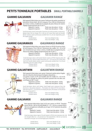 Tél. : 04 78 54 56 57 - Fax : 04 72 34 56 96 - mail@corelec.fr - www.corelec.fr
TONNEAUX / BARRELSTONNEAUX / BARRELS
21
ENVIRONNEMENTETUVESPANIERSAGITATEURSSURPRESSEURSESSOREUSESREDRESSEURSCHAUDETFROIDPOMPES-FILTRESULTRASONS
HOT&COLDRECTIFIERSSPINDRYERSBOOSTERSMIXERSBASKETSDRYINGOVERSUSDEVICESENVIRONMENTFILTERS-PUMPS
GAMME GALVAMIN GALVAMIN RANGE
GAMME GALVATWIN GALVATWIN RANGE
GAMME GALVAMIX GALVAMIX RANGE
Petit appareil d’électrolyse avec panier.Paniers en PP/GV.Ouverture diam.
60 mm.Longueur 70 ou 100 mm. Dimensions des mailles : 0.2 – 0.5 et 0.8
mm. Entraînement par moteur continu, installé dans la poignée de prise.
Vitesse de rotation réglage progressivement de 4 à 20 n-1.
Appareil à 4 paniers Poids maxi.des pièces : 2,0 kg
Appareil à 6 paniers Poids maxi.des pièces : 3,0 kg
PETITS TONNEAUX PORTABLES
GAMME GALVAMASS GALVAMASS RANGE
Petit appareil d’électrolyse avec panier.Traitement de petites quantités en
laboratoire.Paniers diam. 60 mm.Longueur 70 ou 100 mm.Entraînement
par moteur continu, installé dans la poignée de prise.Vitesse de rotation
réglage progressivement de 4 à 20 n-1.
Appareil à 1 panier Poids maxi.des pièces : 0,5 kg
Appareil à 2 paniers Poids maxi.des pièces : 1,0 kg
Small electrolysis device with basket.Treatment of small quantities in laboratory.
Baskets diam. 60 mm, length 70 or 100 mm. DC-motor drive built into handle.
Basket rotation speed continuously variable from 4 to 20 rpm depending upon
the supply voltage.
1 basket device Parts maxi.Weight: 0,5 kg
2 baskets device Parts maxi.Weight: 1,0 kg
Petit appareil d’électrolyse (type 6/10) avec panier en PP/GV. Diamètre
interne de 60 x 100 mm de long.Maille 0.2 – 0.5 – 0.8 mm.Le panier Ø 60 x
100 mm est également utilisable avec le type 14/16.Traitement de petites
pièces fragiles.
Appareil à 1 panier Poids maxi.des pièces : 0,5 kg
Appareil à 3 paniers Poids maxi.des pièces : 2,0 kg
Small electrolysis device (type 6/10) with basket in PP/GV.Inner diameter: 60 x 100
mm (length). Mesh 0.2 – 0.5 and 0.8 mm.The basket Ø 60 x 100 mm can also be
mounted on the type 14/16.Small fragile parts treatment.
1 basket device Parts maxi.Weight: 0,5 kg
3 baskets device Parts maxi.Weight: 2,0 kg
Petit appareil d’électrolyse avec panier.Traitement petites pièces fragiles
dans les industries électroniques horlogères,bijouteries,…
Les paniers à tamis en PP sont livrables dans les mailles 0.3 – 0.5 et 0.8
mm. Pour le séchage des pièces, les paniers peuvent être mis dans une
centrifugeuse (80° C maxi).
Appareil à 2 paniers Poids maxi.des pièces : 4,0 kg
Appareil à 4 paniers Poids maxi.des pièces : 8,0 kg
Small electrolysis device with basket. Small fragile parts treatment from the
electronic or decorative industries ...The baskets are made of PP-VG and deliver-
able with mesh 0.2 – 0.5 et 0.8 mm.For drying the parts,the baskets can be placed
into a dryer (max.80° C).
2 baskets device Parts maxi.Weight: 4,0 kg
4 baskets device Parts maxi.Weight: 8,0 kg
Small electrolysis device with basket. Baskets made out PP/GV. Opening diam. 60
mm.Length 70 or 100 mm.Mesh dimensions: 0.2 – 0.5 et 0.8 mm.DC-motor drive
built into handle. Basket rotation speed continuously variable from 4 to 20 rpm
depending upon the supply voltage.
4 baskets device Parts maxi.Weight: 2,0 kg
6 baskets device Parts maxi.Weight: 3,0 kg
TONNEAUX
BARRELS
 