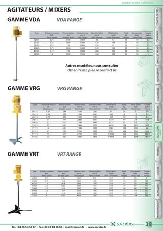 Tél. : 04 78 54 56 57 - Fax : 04 72 34 56 96 - mail@corelec.fr - www.corelec.fr
AGITATEURS / MIXERSAGITATEURS / MIXERS
ENVIRONNEMENTETUVESPANIERSSURPRESSEURSTONNEAUXULTRASONS
BARRELSBOOSTERSBASKETSDRYINGOVERSUSDEVICESENVIRONMENT
39
POMPES-FILTRES
FILTERS-PUMPS
REDRESSEURS
RECTIFIERS
CHAUDETFROID
HOT&COLD
ESSOREUSES
SPINDRYERS
GAMME VDA VDA RANGE
AGITATEURS / MIXERS
Type Puissance moteur Vitesse rotation Hauteur maxi Diamètre hélice Débit hélice Poids Force axiale Couple
kW rpm mm H mm D m3/h kg kaN daNm
Motor power Rotation speed Maxi height Helix diameter Helix flow meter Weight Thrust load Torque
1210S 0.25 1500 1000 80 52 10 10 0.2
2210S 0.25 1500 1000 128 104 10 10 0.2
2110S 0.25 750 1000 128 52 12 12 0.3
2520S 0.75 1500 1250 128 104 14 14 0.5
4310S 0.37 750 1000 160 101 19 19 0.5
4630S 1.5 1500 1500 160 203 20 38 1
Autres modèles,nous consulter
Other items,please contact us
GAMME VRG VRG RANGE
Type Puissance moteur Vitesse rotation Hauteur maxi Diamètre hélice Débit hélice Poids Force axiale Couple
kW rpm mm H mm D m3/h kg kaN daNm
Motor power Rotation speed Maxi height Helix diameter Helix flowmeter Weight Thrust load Torque
0021S 0.37 184 1500 200 95 26 1 1.9
1041S 0.55 158 1500 400 650 4 15 3.3
2031S 0.75 239 1500 300 509 40 16 2.4
3061S 1.1 99 2000 600 1379 49 29 10.6
5082S 2.2 95 2100 800 3135 95 81 22
5101S 2.2 69.3 1900 1000 4450 124 103 30.3
7121S 4 63.7 2300 1200 7065 198 176 60
8141S 5.5 53.3 2700 1400 9391 324 226 98.5
9151S 7.5 47.7 2700 1600 12549 465 306 150.2
9182S 7.5 39.7 3800 1800 14868 556 338 180.4
GAMME VRT VRT RANGE
Type Puissance moteur Vitesse rotation Hauteur maxi Diamètre hélice Débit hélice Poids Force axiale Couple
kW rpm mm H mm D m3/h kg kaN daNm
Motor power Rotation speed Maxi height Helix diameter Helix flowmeter Weight Thrust load Torque
2081S 0.75 118.4 1600 850 1615 44 36 6
2162S 0.75 39.3 3600 1600 3577 123 49 18.2
4123S 1.5 86.9 2800 1200 3333 107 75 16.5
5102S 2.2 122.8 2500 1050 3156 127 87 17.1
5144S 2.2 69.3 3600 1400 4222 168 88 30.3
5182S 2.2 49.7 3200 1800 6416 177 121 42.3
6143S 3 81.6 4200 1400 4974 217 121 35.1
71245S 4 112.9 4000 1200 4333 214 124 33.8
AGITATEURS
MIXERS
 