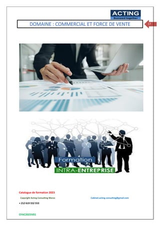 Catalogue de formation 2023
Copyright Acting Consulting Maroc Cabinet.acting.consulting@gmail.com
+ 212 619 552 553
CFAC2023V01
ACTING
Succeed together
17
DOMAINE : COMMERCIAL ET FORCE DE VENTE
 