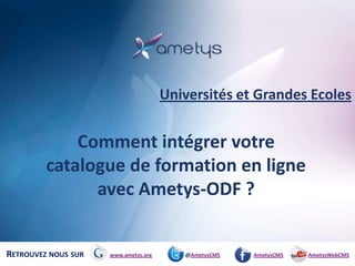 Universités et Grandes Ecoles


             Comment intégrer votre
         catalogue de formation en ligne
               avec Ametys-ODF ?


RETROUVEZ NOUS SUR   www.ametys.org      @AmetysCMS   AmetysCMS   AmetysWebCMS
 