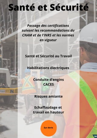 Santé et Sécurité
Habilitations électriques
Santé et Sécurité au Travail
Conduite d'engins
CACES
Risques amiante
Echaffaudage et
travail en hauteur
Passage des certifications
suivant les recommandations du
CNAM et de l'INRS et les normes
en vigueur
Sur devis
24
 