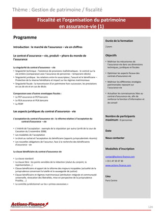 Fiscalité et l’organisation du patrimoine
en assurance-vie (1)
Programme
Introduction : le marché de l’assurance – vie en chiffres
Le contrat d’assurance – vie, produit – phare du monde de
l’assurance
La singularité du contrat d’assurance – vie
• Singularité technique : l’existence de provisions mathématiques : le contrat sur la
vie entière (comparaison avec l’assurance de personnes – temporaire décès)
• Singularité juridique : les relations entre le souscripteur, l’assuré et le bénéficiaire –
Protection de la réserve héréditaire et impact sur les régimes matrimoniaux
• Singularité fiscale : la transmission d’un patrimoine hors succession, les prestations
en cas de vie et en cas de décès
Comparaison avec d’autres enveloppes fiscales :
• Le PEP assurance et PEP bancaire
• Le PEA assurance et PEA bancaire
• Le PERP
Les aspects juridiques du contrat d’assurance - vie
L’acceptation du contrat d’assurance vie : la réforme relative à l’acceptation du
contrat d’assurance – vie
• L’intérêt de l’acceptation : exemple de la stipulation par autrui (arrêt de la cour de
Cassation du 5 novembre 2008)
• Les modalités de l’acceptation
• Le droit au rachat et l’acceptation du bénéficiaire (apports jurisprudentiels récents)
• Les nouvelles obligations de l’assureur, face à la recherche des bénéficiaires
d’assurance - vie
La clause bénéficiaire du contrat d’assurance vie
• La clause standard
• La clause libre : les points sensibles de la rédaction (statut du conjoint, la
représentation…)
• Clause bénéficiaire et apport de la réforme des majeurs incapables (actualité de la
jurisprudence concernant la tutelle et la sauvegarde de justice)
• Clause bénéficiaire et régimes matrimoniaux (attribution intégrale et communauté
universelle, révocation des libéralités, mise en perspective de la jurisprudence
Praslika, …)
• Le contrôle juridictionnel sur les « primes excessives »
Thème : Gestion de patrimoine / fiscalité
124
Durée de la formation
2 jours
Objectifs
• Maîtriser les mécanismes de
l’assurance-vie dans ses dimensions
techniques, juridiques et fiscales
• Optimiser les aspects fiscaux des
contrats d’assurance vie
• Maîtriser les différentes stratégies
patrimoniales reposant sur
l’assurance-vie
• Actualiser les connaissances liées au
contrat d’assurance-vie, afin de
renforcer la fonction d’information et
de conseil
Nombre de participants
maximum : 8 personnes
Date
Nous contacter
Modalités d’inscription
contact@actions-finance.com
+ 33 1 47 20 37 30
www.actions-finance.com
Lieu
Paris Centre
 