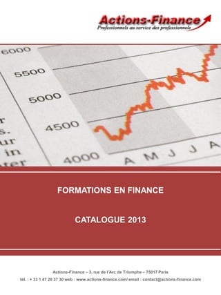 FORMATIONS EN FINANCE
CATALOGUE 2013
Actions-Finance – 3, rue de l’Arc de Triomphe – 75017 Paris
tél. : + 33 1 47 20 37 30 web : www.actions-finance.com/ email : contact@actions-finance.com
 