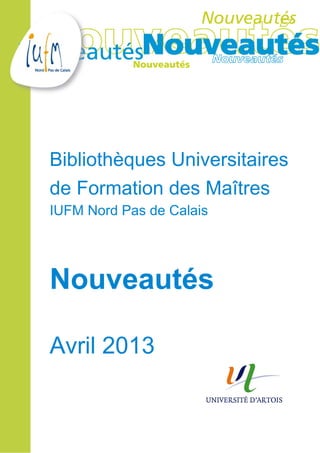 Bibliothèques Universitaires
de Formation des Maîtres
IUFM Nord Pas de Calais
Nouveautés
Avril 2013
 