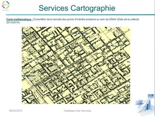 26/02/2015 13Catalogue des Services
Services Cartographie
Carte mathématique : Echantillon de la densité des points d’intérêts existants au sein de GNAV (Date de la collecte
2013/2014):
 