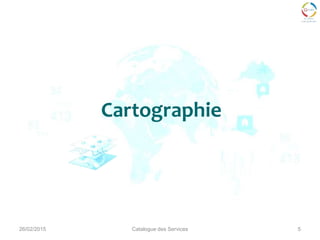 26/02/2015 5
Cartographie
Catalogue des Services
 