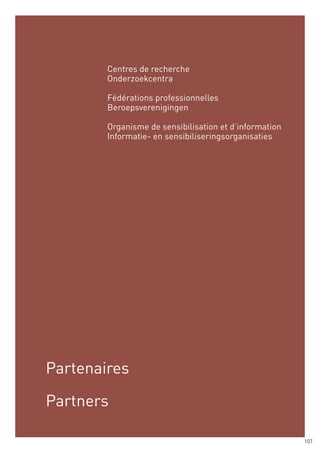 Centres de recherche
        Onderzoekcentra

        Fédérations professionnelles
        Beroepsverenigingen

        Organisme de sensibilisation et d’information
        Informatie- en sensibiliseringsorganisaties




Partenaires

Partners

                                                        107
 