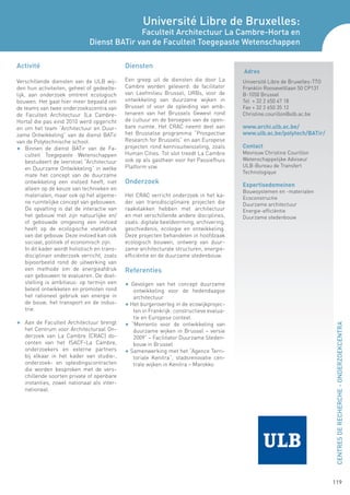 Université Libre de Bruxelles:
                                             Faculteit Architectuur La Cambre-Horta en
                               Dienst BATir van de Faculteit Toegepaste Wetenschappen

Activité                                      Diensten
                                                                                           Adres
Verschillende diensten van de ULB wij-        Een greep uit de diensten die door La        Université Libre de Bruxelles-TTO
den hun activiteiten, geheel of gedeelte-     Cambre worden geleverd: de facilitator       Franklin Rooseveltlaan 50 CP131
lijk, aan onderzoek omtrent ecologisch        van Leefmilieu Brussel, URBs, voor de        B-1050 Brussel
bouwen. Het gaat hier meer bepaald om         ontwikkeling van duurzame wijken in          Tel + 32 2 650 67 18
de teams van twee onderzoekscentra van        Brussel of voor de opleiding van amb-        Fax + 32 2 650 35 12
de Faculteit Architectuur (La Cambre-         tenaren van het Brussels Gewest rond         Christine.courillon@ulb.ac.be
Horta) die pas eind 2010 werd opgericht       de cultuur en de beroepen van de open-
en om het team “Architectuur en Duur-         bare ruimte. Het CRAC neemt deel aan         www.archi.ulb.ac.be/
zame Ontwikkeling” van de dienst BATir        het Brusselse programma “Prospective         www.ulb.ac.be/polytech/BATir/
van de Polytechnische school.                 Research for Brussels” en aan Europese
F	 Binnen de dienst BATir van de Fa-          projecten rond kennisuitwisseling, zoals     Contact
     culteit Toegepaste Wetenschappen         Human Cities. Tot slot treedt La Cambre      Mevrouw Christine Courillon
     bestudeert de leerstoel “Architectuur    ook op als gastheer voor het Passiefhuis     Wetenschappelijke Adviseur
                                              Platform vzw.                                ULB-Bureau de Transfert
     en Duurzame Ontwikkeling” in welke
                                                                                           Technologique
     mate het concept van de duurzame
     ontwikkeling een invloed heeft, niet     Onderzoek                                    Expertisedomeinen
     alleen op de keuze van technieken en
                                                                                           Bouwsystemen en -materialen
     materialen, maar ook op het algeme-      Het CRAC verricht onderzoek in het ka-       Ecoconstructie
     ne ruimtelijke concept van gebouwen.     der van transdisciplinaire projecten die     Duurzame architectuur
     De opvatting is dat de interactie van    raakvlakken hebben met architectuur          Energie-efficiëntie
     het gebouw met zijn natuurlijke en/      en met verschillende andere disciplines,     Duurzame stedenbouw
     of gebouwde omgeving een invloed         zoals: digitale beeldvorming, archivering,
     heeft op de ecologische voetafdruk       geschiedenis, ecologie en ontwikkeling.
     van dat gebouw. Deze invloed kan ook     Deze projecten behandelen in hoofdzaak
     sociaal, politiek of economisch zijn.    ecologisch bouwen, ontwerp van duur-
	 In dit kader wordt holistisch en trans-     zame architecturale structuren, energie-
     disciplinair onderzoek verricht, zoals   efficiëntie en de duurzame stedenbouw.
     bijvoorbeeld rond de uitwerking van
     een methode om de energieafdruk          Referenties
     van gebouwen te evalueren. De doel-
     stelling is ambitieus: op termijn een    F Gevolgen van het concept duurzame
     beleid ontwikkelen en promoten rond         ontwikkeling voor de hedendaagse
     het rationeel gebruik van energie in        architectuur
     de bouw, het transport en de indus-      F Het burgeroverleg in de ecowijkprojec-
     trie.                                       ten in Frankrijk: constructieve evalua-
                                                 tie en Europese context.
F	 Aan de Faculteit Architectuur brengt       F “Memento voor de ontwikkeling van


                                                                                                                               CENTRES DE RECHERCHE - ONDERZOEKCENTRA
   het Centrum voor Architecturaal On-           duurzame wijken in Brussel – versie
   derzoek van La Cambre (CRAC) do-              2009” – Facilitator Duurzame Steden-
   centen van het ISACF-La Cambre,               bouw in Brussel
   onderzoekers en externe partners           F Samenwerking met het “Agence Terri-
   bij elkaar in het kader van studie-,          toriale Kenitra”, stadsrenovatie cen-
   onderzoek- en opleidingscontracten            trale wijken in Kenitra – Marokko
   die worden besproken met de vers-
   chillende soorten private of openbare
   instanties, zowel nationaal als inter-
   nationaal.




                                                                                                                               119
 