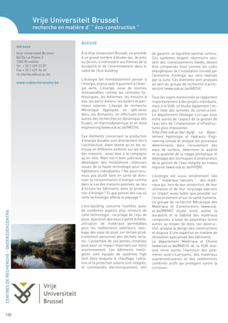 Vrije Universiteit Brussel
                                                    recherche en matière d’ “ éco-construction ”

                                                                        Activité
                                         Adresse
                                         Vrije Universiteit Brussel     À la Vrije Universiteit Brussel, on procède    de garantir un équilibre optimal continu.
                                         Bd De La Plaine 2              à un grand nombre d’études qui, de près        Ces systèmes exigent néanmoins sou-
                                         1050 Bruxelles                 ou de loin, s’intéressent aux thèmes de la     vent des investissements élevés, devant
                                         Tel + 32 2 629 22 07           durabilité et de l’environnement dans le       être compensés (tout comme les coûts
                                         Fax + 32 2 629 36 40           cadre de l’éco-building.                       énergétiques de l’installation initiale) par
                                         rd.interface@vub.ac.be                                                        l’économie d’énergie qui sera réalisée
                                                                        L’écologie fait immédiatement penser à         par la suite. Ces éléments sont analysés
                                         www.vubtechtransfer.be         l’énergie, et plus spécifiquement à l’éner-    au sein du groupe de recherche d’archi-
                                                                        gie verte. L’énergie issue de sources          tecture (www.vub.ac.be/ARCH).
                                                                        renouvelables comme les centrales hy-
                                                                        drauliques, les éoliennes, les moulins à       Tous les sujets mentionnés se rapportent
                                                                        eau, les parcs éoliens, les boilers et pan-    majoritairement à des projets individuels,
                                                                        neaux solaires. L’équipe de recherche          mais à la VUB, on étudie également l’im-
                                                                        Mécanique Appliquée se spécialise              pact total des activités de construction.
                                                                        dans ces domaines, en effectuant entre         Le département Géologie s’occupe ainsi
                                                                        autres des recherches en dynamique des         entre autres de l’aspect de la gestion de
                                                                        fluides, en thermodynamique et en wind         l’eau lors de l’implantation d’infrastruc-
                                                                        engineering (www.vub.ac.be/MECH).              tures plus imposantes
                                                                                                                       (http://we.vub.ac.be/~dglg). Le dépar-
                                                                        Ces éléments concernant la production          tement Hydrologie et Hydraulic Engi-
                                                                        d’énergie durable sont directement liés à      neering simule et analyse les processus
                                                                        l’architecture, étant donné qu’on les re-      déterminants dans l’écoulement des
                                                                        trouve en différents endroits sur les toits    eaux de surface, détermine la qualité
                                                                        des maisons, aussi bien à la campagne          et la quantité de la nappe phréatique et
                                                                        qu’en ville. Mais est-il bien judicieux de     développe des techniques d’amélioration
                                                                        développer des installations coûteuses         de la gestion de l’eau intégrée au niveau
                                                                        issues de la haute technologie pour des        régional (www.vub.ac.be/HYDR).
                                                                        habitations individuelles ? Ne pourrions-
                                                                        nous pas plutôt faire en sorte de dimi-        L’écologie est aussi entièrement liée
                                                                        nuer la consommation d’énergie comme           aux “ matériaux naturels ” : des maté-
                                                                        dans le cas des maisons passives, au lieu      riaux qui, lors de leur production, de leur
                                                                        d’inclure les bâtiments dans la produc-        utilisation et de leur recyclage exercent
                                                                        tion d’énergie ? Et que penser des cas où      un impact aussi faible que possible sur
                                                                        cette technologie affecte le paysage ?         l’environnement et sur la santé humaine.
                                                                                                                       Le groupe de recherche Mécanique des
                                                                        L’éco-building concerne toutefois aussi        Matériaux et Constructions (www.vub.
                                                                        de nombreux aspects plus mineurs de            ac.be/MEMC) étudie entre autres la
CENTRES DE RECHERCHE - ONDERZOEKCENTRA




                                                                        cette technologie : recyclage de l’eau de      durabilité et la fiabilité des matériaux
                                                                        pluie, épuration des eaux à petite échelle,    composites à base de polymères (entre
                                                                        utilisation de matériaux perméables            autres au moyen de tests non destruc-
                                                                        pour les revêtements extérieurs, stoc-         tifs), analyse le design des constructions
                                                                        kage des eaux de pluie sur terrain privé,      et dispose d’une expertise en matière de
                                                                        traitement personnel des déchets verts,        rénovation spécialisée des bâtiments.
                                                                        etc. L’ensemble de ces petites initiatives     Le département Matériaux et Chimie
                                                                        peut avoir un impact important sur notre       (www.vub.ac.be/MACH) de la VUB ana-
                                                                        environnement. Les bâtiments intelli-          lyse entre autres l’évolution des poly-
                                                                        gents sont équipés de systèmes high            mères auto-cicatrisants, des matériaux
                                                                        tech dans lesquels le chauffage, l’aéra-       supramoléculaires et des revêtements
                                                                        tion et la protection solaire sont intégrés,   combinés actifs qui protègent contre la
                                                                        et commandés électroniquement, afin            corrosion.




     120
 
