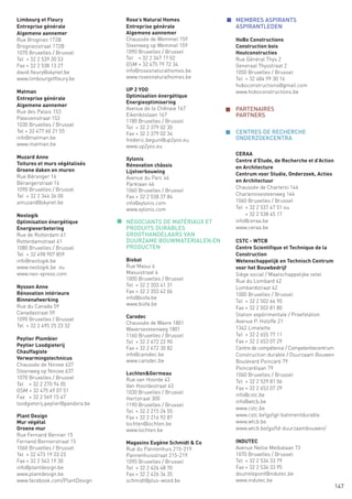 Limbourg et Fleury                  Rose’s Natural Homes           n MEMBRES ASPIRANTS
Entreprise générale                 Entreprise générale              ASPIRANTLEDEN
Algemene aannemer                   Algemene aannemer
Rue Brogniez 172B                   Chaussée de Wemmel 159           HoBo Constructions
Brogniezstraat 172B                 Steenweg op Wemmel 159           Construction bois
1070 Bruxelles / Brussel            1090 Bruxelles / Brussel         Houtconstructies
Tel + 32 2 539 30 53                Tel + 32 2 347 17 02             Rue Général Thys 2
Fax + 32 2 538 13 27                GSM + 32 475 79 72 34            Generaal Thysstraat 2
david.fleury@skynet.be              info@rosesnaturalhomes.be        1050 Bruxelles / Brussel
www.limbourgetfleury.be             www.rosesnaturalhomes.be         Tel + 32 484 99 30 16
                                                                     hoboconstructions@gmail.com
Matman                              UP 2 YOO                         www.hoboconstructions.be
Entreprise générale                 Optimisation énergétique
                                    Energieoptimisering
Algemene aannemer
                                    Avenue de la Chênaie 167       n PARTENAIRES
Rue des Palais 153
Paleizenstraat 153
                                    Eikenboslaan 167                 PARTNERS
                                    1180 Bruxelles / Brussel
1030 Bruxelles / Brussel
                                    Tel + 32 2 379 02 30
Tel + 32 477 60 21 55               Fax + 32 2 379 02 34           n CENTRES DE RECHERCHE
info@matman.be                      frederic.beguin@up2yoo.eu        ONDERZOEKCENTRA
www.matman.be                       www.up2yoo.eu
                                                                     CERAA
Muzard Anne                         Xylonis                          Centre d’Etude, de Recherche et d’Action
Toitures et murs végétalisés        Rénovation châssis               en Architecture
Groene daken en muren               Lijstverbouwing
Rue Béranger 16                                                      Centrum voor Studie, Onderzoek, Acties
                                    Avenue du Parc 46
Bérangerstraat 16                                                    en Architectuur
                                    Parklaan 46
1090 Bruxelles / Brussel                                             Chaussée de Charleroi 144
                                    1060 Bruxelles / Brussel
Tel + 32 2 344 36 00                                                 Charleroisesteenweg 144
                                    Fax + 32 2 538 37 84
amuzard@skynet.be                   info@xylonis.com                 1060 Bruxelles / Brussel
                                    www.xylonis.com                  Tel + 32 2 537 47 51 ou
Neologik                                                             	   + 32 2 538 45 17
Optimisation énergétique          n NÉGOCIANTS DE MATÉRIAUX ET       info@ceraa.be
Energieverbetering                  PRODUITS DURABLES                www.ceraa.be
Rue de Rotterdam 61                 GROOTHANDELAARS VAN
Rotterdamstraat 61                  DUURZAME BOUWMATERIALEN EN       CSTC - WTCB
1080 Bruxelles / Brussel            PRODUCTEN                        Centre Scientifique et Technique de la
Tel + 32 498 907 859                                                 Construction
info@neologik.be                    Biobat                           Wetenschappelijk en Technisch Centrum
www.neologik.be ou                  Rue Masui 6                      voor het Bouwbedrijf
www.neo-xpress.com                  Masuistraat 6                    Siège social / Maatschappelijke zetel
                                    1000 Bruxelles / Brussel         Rue du Lombard 42
Nyssen Anne                         Tel + 32 2 203 41 31
                                                                     Lombardstraat 42
Rénovation intérieure               Fax + 32 2 203 42 06
                                                                     1000 Bruxelles / Brussel
Binnenafwerking                     info@biofa.be
                                                                     Tel + 32 2 502 66 90
Rue du Canada 59                    www.biofa.be
                                                                     Fax + 32 2 502 81 80
Canadastraat 59                                                      Station expérimentale / Proefstation
1090 Bruxelles / Brussel            Carodec
                                    Chaussée de Wavre 1801           Avenue P. Holoffe 21
Tel + 32 2 495 25 23 32                                              1342 Limelette
                                    Waversesteenweg 1801
                                    1160 Bruxelles / Brussel         Tel + 32 2 655 77 11
Peytier Plombier                                                     Fax + 32 2 653 07 29
                                    Tel + 32 2 672 22 90
Peytier Loodgieterij
                                    Fax + 32 2 672 30 82             Centre de compétence / Competentiecentrum
Chauffagiste
                                    info@carodec.be                  Construction durable / Duurzaam Bouwen
Verwarmingstechnicus                www.carodec.be                   Boulevard Poincaré 79
Chaussée de Ninove 637
                                                                     Poincarélaan 79
Steenweg op Ninove 637              Lochten&Germeau                  1060 Bruxelles / Brussel
1070 Bruxelles / Brussel            Rue van Hoorde 43
Tel + 32 2 270 94 05                                                 Tel + 32 2 529 81 06
                                    Van Hoordestraat 43              Fax + 32 2 653 07 29
GSM + 32 475 49 07 51               1030 Bruxelles / Brussel
Fax + 32 2 569 15 47                                                 info@cstc.be
                                    Hertstraat 300
loodgieterij.peytier@pandora.be                                      info@wtcb.be
                                    1190 Bruxelles / Brussel
                                                                     www.cstc.be
                                    Tel + 32 2 215 24 55
Plant Design                        Fax + 32 2 216 92 87             www.cstc.begogt-batimentdurable
Mur végétal                         lochten@lochten.be               www.wtcb.be
Groene mur                          www.lochten.be                   www.wtcb.be/go/td-duurzaambouwen/
Rue Fernand Bernier 15
Fernand Bernierstraat 15            Magasins Eugène Schmidt & Co     INDUTEC
1060 Bruxelles / Brussel            Rue du Pannenhuis 215-219        Avenue Nellie Melbalaan 73
Tel + 32 473 19 33 23               Pannenhuisstraat 215-219         1070 Bruxelles / Brussel
Fax + 32 2 543 19 30                1090 Bruxelles / Brussel         Tel + 32 2 534 33 79
info@plantdesign.be                 Tel + 32 2 426 48 70             Fax + 32 2 534 33 95
www.plantdesign.be                  Fax + 32 2 426 34 35             doutrelepont@indutec.be
www.facebook.com/PlantDesign        schmidt@plus-wood.be             www.indutec.be
                                                                                                                 147
 