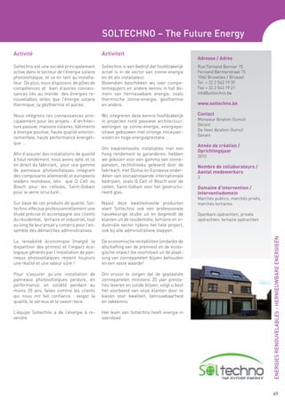 SOLTECHNO – The Future Energy
Activité                                        Activiteit
                                                                                                Adresse / Adres
Soltechno est une société principalement        Soltechno is een bedrijf dat hoofdzakelijk      Rue Fernand Bernier 15
active dans le secteur de l’énergie solaire     actief is in de sector van zonne-energie        Fernand Bernierstraat 15
photovoltaïque, et ce en tant qu’installa-      en dit als installateur.                        1060 Bruxelles / Brussel
teur. De plus, nous disposons de pôles de       Bovendien beschikken wij over compe-            Tel + 32 2 543 19 39
compétences et bien d’autres connais-           tentiepijlers en andere kennis in het do-       Fax + 32 2 543 19 21
sances liés au monde des énergies re-           mein van hernieuwbare energie, zoals            info@soltechno.be
nouvelables telles que l’énergie solaire        thermische zonne-energie, geothermie
thermique, la géothermie et autres.             en andere.                                      www.soltechno.be

Nous intégrons ces connaissances prin-          Wij integreren deze kennis hoofdzakelijk        Contact
cipalement pour les projets : d’architec-       in projecten rond passieve architectuur,        Monsieur Ibrahim Oumzil
ture passive, maisons solaires, bâtiments       woningen op zonne-energie, energiepo-           Gérant
à énergie positive, haute qualité environ-      sitieve gebouwen met strenge milieuver-         De Heer Ibrahim Oumzil
                                                                                                Gerant
nementale, haute performance énergéti-          eisten en hoge energieprestatie …
que ...
                                                                                                Année de création /
                                                Om kwaliteitsvolle installaties met een
                                                                                                Oprichtingsjaar
Afin d’assurer des installations de qualité     hoog rendement te garanderen, hebben
                                                                                                2010
à haut rendement, nous avons opté, et ce        we gekozen voor een gamma van zonne-
en direct du fabricant, pour une gamme          panelen, rechtstreeks geleverd door de          Nombre de collaborateurs /
de panneaux photovoltaïques intégrant           fabrikant, met Duitse en Europese onder-        Aantal medewerkers
des composants allemands et européens           delen van vooraanstaande internationale         3
leaders mondiaux, tels que Q Cell ou            bedrijven, zoals Q Cell of Bosch voor de
Bosch pour les cellules, Saint-Gobain           cellen, Saint-Gobain voor het gestructu-        Domaine d’intervention /
pour le verre structuré…                        reerd glas.                                     Interventiedomein
                                                                                                Marchés publics, marchés privés,
Sur base de ces produits de qualité, Sol-       Naast deze kwaliteitsvolle producten            marchés tertiaires
techno effectue professionnellement une         voert Soltechno ook een professionele
étude précise et accompagne ses clients         nauwkeurige studie uit en begeleidt de          Openbare opdrachten, private
du résidentiel, tertiaire et industriel, tout   klanten uit de residentiële, tertiaire en in-   opdrachten, tertiaire opdrachten
au long de leur projet y compris pour l’en-     dustriële sector tijdens het hele project,
semble des démarches administratives.           ook bij alle administratieve stappen.




                                                                                                                                   ENERGIES RENOUVELABLES - HERNIEUWBARE ENERGIEËN
La rentabilité économique (malgré la            De economische rentabiliteit (ondanks de
disparition des primes) et l’impact éco-        afschaffing van de premies) en de ecolo-
logique générés par l’installation de pan-      gische impact die voortvloeit uit de plaat-
neaux photovoltaïques restent toujours          sing van zonnepanelen blijven behouden
une réalité et une valeur sûre !                en een vaste waarde!

Pour s’assurer qu’une installation de           Om ervoor te zorgen dat de geplaatste
panneaux photovoltaïques perdure, en            zonnepanelen minstens 20 jaar presta-
performance, en solidité pendant au             ties leveren en solide blijven, volgt u best
moins 20 ans, faites comme les clients          het voorbeeld van onze klanten door te
qui nous ont fait confiance : exigez la         kiezen voor kwaliteit, betrouwbaarheid
qualité, le sérieux et le savoir-faire.         en vakkennis.

L’équipe Soltechno a de l’énergie à re-         Het team van Soltechno heeft energie in
vendre                                          overvloed




                                                                                                                                   69
 