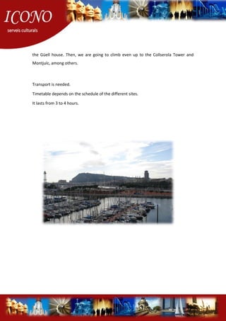 the Güell house. Then, we are going to climb even up to the Collserola Tower and
Montjuïc, among others.
Transport is needed.
Timetable depends on the schedule of the different sites.
It lasts from 3 to 4 hours.
 