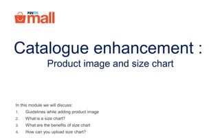 In this module we will discuss:
1. Guidelines while adding product image
2. What is a size chart?
3. What are the benefits of size chart
4. How can you upload size chart?
Catalogue enhancement :
Product image and size chart
 