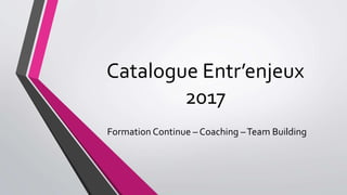 Catalogue Entr’enjeux
2017
Formation Continue – Coaching –Team Building
 