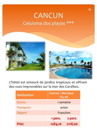15

                    CANCUN
         Celuisma dos playas ***




L’hôtel est entouré de jardins tropicaux et offrant
des vues imprenables sur la mer des Caraïbes.
                          Cancun / Mexique
     Destination:
                                 Fly-06
     Durée:                    1 semaine
     Transport:                  avion
     Départ:                   Francfort
                           1 pers.    2 pers.
     Prix:                 1284,10   2118,00
 