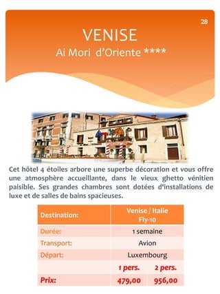 28

                        VENISE
              Ai Mori d’Oriente ****




Cet hôtel 4 étoiles arbore une superbe décoration et vous offre
une atmosphère accueillante, dans le vieux ghetto vénitien
paisible. Ses grandes chambres sont dotées d'installations de
luxe et de salles de bains spacieuses.

                                    Venise / Italie
         Destination:
                                       Fly-10
         Durée:                       1 semaine
         Transport:                     Avion
         Départ:                    Luxembourg
                                 1 pers.      2 pers.
         Prix:                   479,00      956,00
 