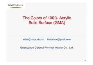 4
The Colors of 100The Colors of 100％％ AcrylicAcrylic
Solid Surface (GMA)Solid Surface (GMA)
Guangzhou Gelandi PolymerGuangzhou Gelandi Polymer MaterialMaterial Co., Ltd.Co., Ltd.
sales@xing-cai.com bienstone@gmail.com
 