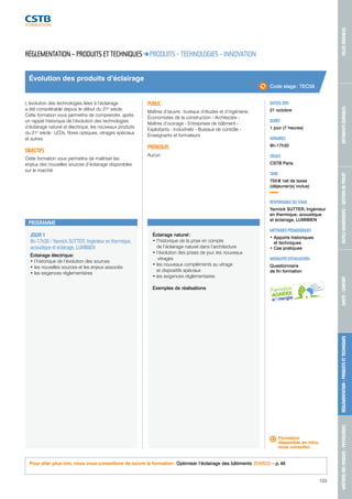MAÎTRISE DES RISQUES - PATHOLOGIES RÉGLEMENTATION - PRODUITS ET TECHNIQUES SANTÉ - CONFORT OUTILS NUMÉRIQUES - GESTION DE PROJET BÂTIMENTS DURABLES VILLES DURABLES 
103 
Évolution des produits d’éclairage 
PROGRAMME 
JOUR 1 
9h-17h30 / Yannick SUTTER, Ingénieur en thermique, 
acoustique et éclairage, LUMIBIEN 
Éclairage électrique: 
• l’historique de l’évolution des sources 
• les nouvelles sources et les enjeux associés 
• les exigences réglementaires 
Éclairage naturel : 
• l’historique de la prise en compte 
de l’éclairage naturel dans l’architecture 
• l ’évolution des prises de jour, les nouveaux 
vitrages 
• les nouveaux compléments au vitrage 
et dispositifs spéciaux 
• les exigences réglementaires 
Exemples de réalisations 
Code stage : TEC56 
DATE(S) 2015 
21 octobre 
DURÉE 
1 jour (7 heures) 
HORAIRES 
9h-17h30 
LIEU(X) 
CSTB Paris 
TARIF 
755 € net de taxes 
(déjeuner(s) inclus) 
RESPONSABLE DU STAGE 
Yannick SUTTER, Ingénieur 
en thermique, acoustique 
et éclairage, LUMIBIEN 
MÉTHODES PÉDAGOGIQUES 
• Apports historiques 
et techniques 
• Cas pratiques 
MODALITÉS D’ÉVALUATION 
Questionnaire 
de fin formation 
RÉGLEMENTATION – PRODUITS ET TECHNIQUES PRODUITS - TECHNOLOGIES - INNOVATION 
L’évolution des technologies liées à l’éclairage 
a été considérable depuis le début du 21e siècle. 
Cette formation vous permettra de comprendre, après 
un rappel historique de l’évolution des technologies 
d’éclairage naturel et électrique, les nouveaux produits 
du 21e siècle : LEDs, fibres optiques, vitrages spéciaux 
et autres. 
OBJECTIFS 
Cette formation vous permettra de maîtriser les 
enjeux des nouvelles sources d’éclairage disponibles 
sur le marché 
PUBLIC 
Maîtres d’oeuvre : bureaux d’études et d’ingénierie, 
Économistes de la construction - Architectes - 
Maîtres d’ouvrage - Entreprises de bâtiment - 
Exploitants - Industriels - Bureaux de contrôle - 
Enseignants et formateurs 
PRÉREQUIS 
Aucun 
Formation 
disponible en intra, 
nous consulter. 
Pour aller plus loin, nous vous conseillons de suivre la formation : Optimiser l’éclairage des bâtiments (ENR22) - p. 46 
 