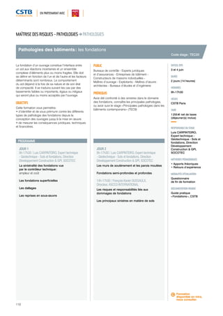 EN PARTENARIAT AVEC 
Pathologies des bâtiments : les fondations 
JOUR 1 
9h-17h30 / Luis CARPINTEIRO, Expert technique 
- Géotechnique - Sols et fondations, Direction 
Développement Construction & GPI, SOCOTEC 
La sinistralité des fondations vue 
par le contrôleur technique : 
ampleur et coût 
Les fondations superficielles 
Les dallages 
Les reprises en sous-oeuvre 
110 
JOUR 2 
9h-17h30 / Luis CARPINTEIRO, Expert technique 
- Géotechnique - Sols et fondations, Direction 
Développement Construction & GPI, SOCOTEC 
Les murs de soutènement et les parois moulées 
Fondations semi-profondes et profondes 
14h-17h30 / François-Xavier DUSSAULX, 
Directeur, ASCCO INTERNATIONAL 
Les risques et responsabilités liés aux 
dommages de fondations 
Les principaux sinistres en matière de sols 
DATE(S) 2015 
3 et 4 juin 
DURÉE 
2 jours (14 heures) 
HORAIRES 
9h-17h30 
LIEU(X) 
CSTB Paris 
TARIF 
1 255 € net de taxes 
(déjeuner(s) inclus) 
RESPONSABLE DU STAGE 
Luis CARPINTEIRO, 
Expert technique - 
Géotechnique - Sols et 
fondations, Direction 
Développement 
Construction & GPI, 
SOCOTEC 
MÉTHODES PÉDAGOGIQUES 
• Apports théoriques 
• Retours d’expérience 
MODALITÉS D’ÉVALUATION 
Questionnaire 
de fin de formation 
DOCUMENTATION REMISE 
Guide pratique 
« Fondations », CSTB 
MAÎTRISE DES RISQUES - PATHOLOGIES PATHOLOGIES 
La fondation d’un ouvrage constitue l’interface entre 
un sol aux réactions incertaines et un ensemble 
complexe d’éléments plus ou moins fragiles. Elle doit 
se définir en fonction de l’un et de l’autre et les facteurs 
déterminants sont nombreux. Le comportement 
du sol dépend à la fois de sa nature et de son état 
de compacité. Il se traduira suivant les cas par des 
tassements faibles ou importants, égaux ou inégaux 
qui seront plus ou moins acceptés par l’ouvrage. 
OBJECTIFS 
Cette formation vous permettra : 
• d’identifier et de vous prémunir contre les différents 
types de pathologie des fondations depuis la 
conception des ouvrages jusqu’à la mise en oeuvre 
• de mesurer les conséquences juridiques, techniques 
et financières. 
PUBLIC 
Bureaux de contrôle - Experts juridiques 
et d’assurances - Entreprises de bâtiment - 
Constructeurs de maisons individuelles - 
Maîtres d’ouvrage - Exploitants - Maîtres d’oeuvre : 
architectes - Bureaux d’études et d’ingénierie 
PRÉREQUIS 
Avoir été confronté à des sinistres dans le domaine 
des fondations, connaître les principales pathologies, 
ou avoir suivi le stage « Principales pathologies dans les 
bâtiments contemporains » (TEC9) 
PROGRAMME 
Code stage : TEC20 
Formation 
disponible en intra, 
nous consulter. 
 