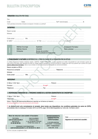 BULLETIN D’INSCRIPTION 
FORMATION (1 BULLETIN PAR STAGE) 
Titre ............................................................................................................................................................................................................................................................ 
Code .................................... Dates ....................................................................................................... Tarif* (net de taxes)....................................................e 
*tarifs spécifiques demandeur d’emploi et enseignant / formateur sur justificatif 
ENTREPRISE 
Raison sociale ....................................................................................................................................................................................................................................... 
Adresse..................................................................................................................................................................................................................................................... 
.................................................................................................................................................................................................................................................................... 
Code postal Ville ............................................................................................................................................................................................. 
N° SIRET N° TVA Code APE ................................... 
PHOTOCOPIER 
Maîtrise d’ouvrage 
Exploitant 
Maîtrise d’oeuvre 
Industriel 
Entreprise 
Bureau de contrôle / 
Expert judiciaire et d’assurance 
À Enseignant/ Formateur 
Autre, précisez : ......................................... 
........................................................................ 
FILIÈRE 
(3) Ceci n’est pas un agrément d’état. 
Date ......................................................... 
Signature et cachet de la société : 
Merci de retourner votre bulletin d’inscription 
PAR EMAIL 
cstb-formation@cstb.fr 
PAR FAX AU 
01 40 50 29 53 
PAR COURRIER 
CSTB Formation 
4, av. du Recteur Poincaré 
75782 Paris cedex 16 
RENSEIGNEMENTS 
ADMINISTRATIFS 
CSTB Formation 
N° DE DÉCLARATION 
D’ACTIVITÉ(3) : 1175 025 8675 
SIRET : 77568822900027 
CODE APE : 7219Z 
DEMANDE D’INFORMATIONS : 
cstb-formation@cstb.fr ou 01 40 50 29 19 / 28 61 
CATA15 
 ÉTABLISSEMENT À FACTURER (SI DIFFÉRENT) OU  PRISE EN CHARGE DE LA FORMATION PAR UN OPCA(1) 
(1) OPCA (Organisme Paritaire Collecteur Agrée) : AGEFOS, FAFIEC, FORCEMAT… Il vous appartient de vérifier l’imputabilité de votre formation auprès de 
votre OPCA et de faire votre demande de prise en charge avant la formation. Un accord de prise en charge écrit doit nous parvenir par courrier de sa part 
avant le début de la formation. Dans le cas contraire, le client sera facturé de l’intégralité du coût de la formation. 
Raison sociale ou OPCA ........................................................................................................................................................................................................... 
Personne à contacter .................................................................................................................... Téléphone ..................................................................... 
Adresse ............................................................................................................................................................................................................................................. 
Code postal Ville ....................................................................................................................................................................................... 
PARTICIPANT 
 Mme  Mr Nom ...................................................................................................... Prénom ........................................................................................... 
Fonction..................................................................................................... E-mail(2) ..................................................................................................................... 
Téléphone ................................................................................................ Fax .............................................................................................................................. 
 RESPONSABLE FORMATION OU  PERSONNE CHARGÉE DE LA GESTION ADMINISTRATIVE DE L’INSCRIPTION 
 Mme  Mr Nom ...................................................................................................... Prénom ........................................................................................... 
Téléphone ........................................................ Fax ............................................................E-mail(2)............................................................................................ 
Votre n° de bon de commande/référence à reporter sur la facture (si besoin)...................................................................................................... 
(2) Indispensable pour l’envoi des documents administratifs 
 Je déclare avoir pris connaissance et accepté, dans toutes ses dispositions, les conditions générales de vente du CSTB, 
consultables dans le catalogue Formation 2015 du CSTB, page 128 et téléchargeables sur notre site : formation.cstb.fr 
127 
 