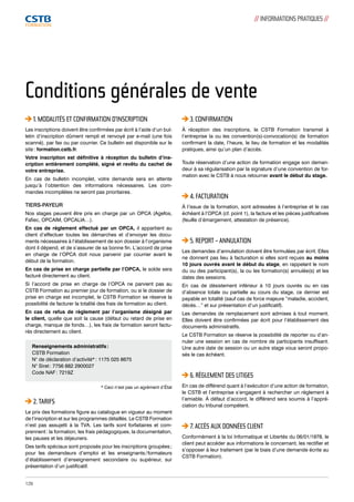 Conditions générales de vente 
3. CONFIRMATION 
À réception des inscriptions, le CSTB Formation transmet à 
l’entreprise la ou les convention(s)-convocation(s) de formation 
confirmant la date, l’heure, le lieu de formation et les modalités 
pratiques, ainsi qu’un plan d’accès. 
Toute réservation d’une action de formation engage son deman-deur 
à sa régularisation par la signature d’une convention de for-mation 
avec le CSTB à nous retourner avant le début du stage. 
4. FACTURATION 
À l’issue de la formation, sont adressées à l’entreprise et le cas 
échéant à l’OPCA (cf. point 1), la facture et les pièces justificatives 
(feuille d’émargement, attestation de présence). 
5. REPORT - ANNULATION 
Les demandes d’annulation doivent être formulées par écrit. Elles 
ne donnent pas lieu à facturation si elles sont reçues au moins 
10 jours ouvrés avant le début du stage, en rappelant le nom 
du ou des participant(s), la ou les formation(s) annulée(s) et les 
dates des sessions. 
En cas de désistement inférieur à 10 jours ouvrés ou en cas 
d’absence totale ou partielle au cours du stage, ce dernier est 
payable en totalité (sauf cas de force majeure “maladie, accident, 
décès…” et sur présentation d’un justificatif). 
Les demandes de remplacement sont admises à tout moment. 
Elles doivent être confirmées par écrit pour l’établissement des 
documents administratifs. 
Le CSTB Formation se réserve la possibilité de reporter ou d’an-nuler 
une session en cas de nombre de participants insuffisant. 
Une autre date de session ou un autre stage vous seront propo-sés 
le cas échéant. 
6. RÈGLEMENT DES LITIGES 
En cas de différend quant à l’exécution d’une action de formation, 
le CSTB et l’entreprise s’engagent à rechercher un règlement à 
l’amiable. À défaut d’accord, le différend sera soumis à l’appré-ciation 
du tribunal compétent. 
7. ACCÈS AUX DONNÉES CLIENT 
Conformément à la loi Informatique et Libertés du 06/01/1978, le 
client peut accéder aux informations le concernant, les rectifier et 
s’opposer à leur traitement (par le biais d’une demande écrite au 
CSTB Formation). 
1. MODALITÉS ET CONFIRMATION D’INSCRIPTION 
Les inscriptions doivent être confirmées par écrit à l’aide d’un bul-letin 
d’inscription dûment rempli et renvoyé par e-mail (une fois 
scanné), par fax ou par courrier. Ce bulletin est disponible sur le 
site : formation.cstb.fr. 
Votre inscription est définitive à réception du bulletin d’ins-cription 
entièrement complété, signé et revêtu du cachet de 
votre entreprise. 
En cas de bulletin incomplet, votre demande sera en attente 
jusqu’à l’obtention des informations nécessaires. Les com-mandes 
incomplètes ne seront pas prioritaires. 
TIERS-PAYEUR 
Nos stages peuvent être pris en charge par un OPCA (Agefos, 
Fafiec, OPCAIM, OPCALIA…). 
En cas de règlement effectué par un OPCA, il appartient au 
client d’effectuer toutes les démarches et d’envoyer les docu-ments 
nécessaires à l’établissement de son dossier à l’organisme 
dont il dépend, et de s’assurer de sa bonne fin. L’accord de prise 
en charge de l’OPCA doit nous parvenir par courrier avant le 
début de la formation. 
En cas de prise en charge partielle par l’OPCA, le solde sera 
facturé directement au client. 
Si l’accord de prise en charge de l’OPCA ne parvient pas au 
CSTB Formation au premier jour de formation, ou si le dossier de 
prise en charge est incomplet, le CSTB Formation se réserve la 
possibilité de facturer la totalité des frais de formation au client. 
En cas de refus de règlement par l’organisme désigné par 
le client, quelle que soit la cause (défaut ou retard de prise en 
charge, manque de fonds…), les frais de formation seront factu-rés 
directement au client. 
Renseignements administratifs : 
CSTB Formation 
N° de déclaration d’activité* : 1175 025 8675 
N° Siret : 7756 882 2900027 
Code NAF : 7219Z 
* Ceci n’est pas un agrément d’État 
2. TARIFS 
Le prix des formations figure au catalogue en vigueur au moment 
de l’inscription et sur les programmes détaillés. Le CSTB Formation 
n’est pas assujetti à la TVA. Les tarifs sont forfaitaires et com-prennent 
: la formation, les frais pédagogiques, la documentation, 
les pauses et les déjeuners. 
Des tarifs spéciaux sont proposés pour les inscriptions groupées ; 
pour les demandeurs d’emploi et les enseignants / formateurs 
d’établissement d’enseignement secondaire ou supérieur, sur 
présentation d’un justificatif. 
// INFORMATIONS PRATIQUES // 
128 
 