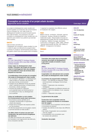 Conception et conduite d’un projet urbain durable : 
approche socio-urbaine 
JOUR 1 
9h-17h30 / Michel BONETTI, Sociologue Urbaniste, 
Chercheur Consultant, BRC et Jean-Didier LAFORGUE, 
Architecte Urbaniste 
L’enjeu majeur du développement urbain 
durable : l’inscription des projets de rénovation 
urbain et d’aménagement dans des stratégies 
de renouvellement urbain des territoires dans 
lesquels ils s’inscrivent 
La problématique et les principes de conception 
des projets de développement urbain durable : 
• une conception « générative » du développement 
urbain fondée sur l’activation des potentiels 
des sites et de leur environnement 
• l’analyse de ces différentes formes de potentiel 
urbain : potentiel économique, d’infrastructures, 
de services, culturel, paysager… 
• concevoir les projets en s’appuyant 
sur le potentiel urbain de l’environnement et 
en contribuant en retour au développement 
de ce potentiel 
L’enjeu de l’amélioration ou de la création 
d’un fonctionnement social urbain harmonieux : 
• les processus sociaux générés par la 
conception architecturale et l’organisation 
urbaine des espaces 
• l’impact de la conception des espaces publics 
sur ces processus 
• le rôle des équipements et de la gestion urbaine 
• comment favoriser la mixité sociale ? 
Les effets urbains et sociaux que peut avoir 
l’amélioration des performances énergétiques 
des bâtiments 
Les effets de la réduction des ouvertures, 
de l’orientation et de l’agencement des bâtiments, 
de la composition des îlots… 
L’inscription des projets dans la temporalité : 
concevoir des projets de développement 
à géométrie variable et évolutifs à moyen 
et long terme 
JOUR 2 
9h-17h30 / Michel BONETTI, Sociologue Urbaniste, 
Chercheur Consultant, BRC et Jean-Didier LAFORGUE, 
Architecte Urbaniste 
L’organisation et le déroulement de la conduite 
des projets de développement urbain durable 
Le processus de programmation stratégique : 
• phase 1 - les méthodes de diagnostic (urbain, 
environnemental, sociologique, économique, 
foncier…) 
• phase 2 - l’élaboration des orientations 
stratégiques 
• phase 3 - l’exploration de différents scénarios de 
programmation et la réalisation d’une « esquisse 
programme » 
• phase 4 - l’élaboration des projets 
La gouvernance des projets 
Construction de la coopération entre les 
acteurs, processus de décision et concertation 
avec les usagers 
• la consultation de la coopération entre les acteurs 
• le processus de décision 
• l’analyse des attentes et des enjeux des différents 
acteurs 
• les modes d’organisation de la concertation 
avec les usagers 
• la sensibilisation et la concertation avec 
les riverains des opérations 
L’évaluation des projets 
Code stage : DEDU2 
DATE(S) 2015 
15 et 16 décembre 
DURÉE 
2 jours (21 heures) 
HORAIRES 
9h-17h30 
LIEU(X) 
CSTB Paris 
TARIF 
1 255 € net de taxes 
(déjeuner(s) inclus) 
RESPONSABLE DU STAGE 
Michel BONETTI, 
Sociologue Urbaniste, 
Chercheur Consultant, BRC 
MÉTHODES PÉDAGOGIQUES 
• Apports théoriques 
et méthodologiques 
• Analyse de projets 
réalisés 
• Mobilisation de 
l’expérience des 
stagiaires 
MODALITÉS D’ÉVALUATION 
Questionnaire 
de fin de formation 
VILLES DURABLES AMÉNAGEMENT 
Les projets de développement urbain durable sont 
souvent focalisés sur la réduction des consommations 
d’eau et d’énergie, etc. et le « pilier social » du 
développement durable est souvent le parent pauvre. 
Avec cette formation, nous proposons une autre 
conception du développement urbain durable avec une 
approche socio-urbaine nous parlerons par exemple 
d’éco-quartiers. 
OBJECTIFS 
Cette formation permettra de : 
• développer une conception urbaine durable d’un site 
• mettre en place une démarche de programmation 
• prendre en compte le « fonctionnement social urbain » 
et la gestion urbaine futurs des quartiers dès la conception 
• organiser la coopération des différents acteurs 
et l’implication des usagers. 
PUBLIC 
Maîtres d’oeuvre : architectes, urbanistes, agences 
d’urbanisme - Bureaux d’études et d’ingénierie - 
Collectivités locales - Responsables de projets de 
développement durable dans les conseils généraux 
et régionaux - Maîtres d’ouvrage : promoteurs, 
constructeurs, aménageurs - SEM - OPAC, OPHLM 
- Services déconcentrés de l’État : DDT, DREAL et 
DRIEA-IF - Enseignants et formateurs 
PRÉREQUIS 
Aucun 
PROGRAMME 
Formation 
disponible en intra, 
nous consulter. 
12 
 