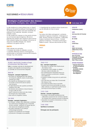 Stratégies d’optimisation des réseaux : 
transports, énergies, eau, déchets 
9h-9h30 / Alain FILLOUX, Conseiller en Énergie 
et Environnement, Alain Filloux conseil 
Intro : la stratégie nationale de développement 
durable et des objectifs environnementaux 
du Grenelle de l’Environnement (Rappels) 
9h30-10h 
Transports - exemple d’application : 
• les enjeux du développement des réseaux 
de transports collectifs urbains et périurbains 
(priorité pour l’État) 
• les objectifs de développement durable, 
de soutien à l’économie dans le secteur 
des transports 
• le désenclavement des quartiers prioritaires 
(politique de la ville) 
• la réduction de la pollution et des émissions 
de gaz à effet de serre : 
- report modal de la voiture vers des modes 
de transport plus responsables 
- lutte contre la congestion urbaine 
10h-10h30 
Energies - exemple d’application : 
• le contexte : incitation des collectivités à améliorer 
leur performance énergétique pour l’ensemble 
de leurs activités : raréfaction et hausse des prix 
des ressources énergétiques fossiles 
• les piliers essentiels d’une politique 
climat-énergie territoriale : 
- la gestion et la distribution de l’énergie 
- la production d’énergies renouvelables 
10h45-11h15 
Eau - exemple d’application : 
• les enjeux du maintien des infrastructures 
des réseaux d’eau : 
- la distribution d’eau potable, la collecte 
des eaux usées et pluviales, etc. 
- les investissements nécessaires faces aux 
besoins quotidiens (construction, entretien, 
renouvellement) 
• la gestion durable à long terme du patrimoine 
enterré : 
- pour faire face aux enjeux liés à l’ancienneté 
des réseaux d’eau 
- pour éviter les pertes d’eau et accroître 
la performance environnementale du service 
(bilan carbone), en optimisant la performance 
technique et économique du réseau 
11h15- 11h45 
Déchets - exemple d’application : 
• le contexte : les activités quotidiennes des 
collectivités occasionnent de nombreux déchets 
qui induisent des nuisances sonores et olfactives 
• proposition de solutions transverses au niveau 
des services urbains 
11h45- 12h30 
Synthèse et conclusion 
Échanges avec les participants 
Code stage : M10 
DATE(S) 2015 
8 décembre (matin) 
DURÉE 
demi-journée (3.5 heures) 
HORAIRES 
9h-12h30 
LIEU(X) 
CSTB Paris 
TARIF 
395 € net de taxes 
(déjeuner(s) inclus) 
RESPONSABLE DU STAGE 
Alain FILLOUX, 
Conseiller en Énergie 
et Environnement, 
Alain Filloux conseil 
MÉTHODES PÉDAGOGIQUES 
• Apports théoriques 
et méthodologiques 
• Analyse 
de projets réalisés 
• Mobilisation 
de l’expérience 
des stagiaires 
VILLES DURABLES RÉSEAUX URBAINS 
La ville durable est un projet politique avec un objectif 
global qui doit guider les politiques d’aménagement et 
de développement urbains mais aussi l’ensemble des 
politiques d’une collectivité : éducation, formation, 
solidarité, emploi… 
La ville durable doit s’appuyer sur des grands principes 
qui sont énoncés depuis longtemps. Elle doit en 
particulier être solidaire dans l’espace et dans le temps. 
Cette solidarité implique des stratégies d’économie de 
ressources naturelles (énergies, eau, espace, 
matériaux) et de gestion des flux. 
OBJECTIFS 
Cette matinale vous permettra : 
• d’analyser des projets de réalisation concrets 
• d’identifier différentes solutions d’aménagement, 
architecturales ou techniques concernant les transports, 
l’énergie, l’eau et les déchets 
• d’appréhender les conditions de leur réussite ainsi 
que les difficultés de mise en oeuvre. 
PUBLIC 
Tout acteur de la filière aménagement : architectes 
urbanistes et agences d’urbanisme - Aménageurs et 
SEM - Bureaux d’études et d’ingénierie - Collectivités 
locales et syndicats intercommunaux - Conseils 
généraux et régionaux - Promoteurs-constructeurs - 
Bailleurs sociaux - Services déconcentrés de l’État 
PRÉREQUIS 
Aucun 
PROGRAMME 
Cette formation 
fait partie des 
« Matinales du CSTB » : 
format d’une matinée, 
à la carte, imputables 
à partir d’un cumul 
de 2 matinales. 
14 
 