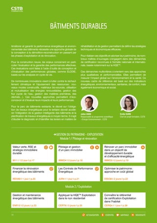BÂTIMENTS DURABLES 
GESTION DU PATRIMOINE - EXPLOITATION 
Module 1 / Pilotage et rénovation 
Les Contrats de Performance 
Énergétique 
JUR4 I 1 jour I p.21 
Module 2 / Exploitation 
Optimiser le patrimoine : 
approche en coût global 
ENV38 I 2 jours I p.22 
ACTUALISATION ESSENTIEL MATINALE NOUVEAUTÉ 
Valeur verte, RSE et 
stratégie immobilière 
durable 
M11 I 1/2 jour I p.17 
Financer la rénovation 
énergétique des bâtiments 
REHA8 I 1 jour I p.20 
Gestion et maintenance 
énergétique des bâtiments 
ENR12 I 2 jours I p.23 
Pilotage et gestion 
d’un parc immobilier 
IMMO4 I 2 jours I p.18 
Appliquer la HQETM Exploitation 
dans le non résidentiel 
CERT8 I 3 jours I p.35 
Rénover un parc immobilier 
dans un objectif de 
développement durable 
et d’efficacité énergétique 
IMMO5 I 2 jours I p.19 
Connaître le référentiel 
de certification Exploitation 
dans l’habitat 
CERQ4 I 1 jour I p.38 
Améliorer et garantir la performance énergétique et environ-nementale 
des bâtiments nécessite une approche globale de 
la conception à la démolition-reconstruction en passant par 
les phases d’exploitation et de rénovation. 
Pour la construction neuve, les enjeux concernent en parti-culier 
l’évaluation et la garantie des performances effectives. 
Ces évaluations sont faites à l’aide d’outils de conception et 
d’évaluation des performances globales, comme ELODIE, 
basés sur les analyses en cycle de vie. 
De nombreuses innovations visent à lutter contre le réchauf-fement 
climatique et l’épuisement des ressources : nou-veaux 
modes constructifs, matériaux bio-sourcés, utilisation 
et mutualisation des énergies renouvelables, gestion des 
flux (cycle de l’eau, gestion des matières premières, des 
déchets…). Ces nouvelles approches permettent d’éco-concevoir 
et d’évaluer leurs impacts et leurs performances. 
Pour le parc de bâtiments existants, le décret sur l’obliga-tion 
de travaux énergétiques pour le tertiaire devrait accélé-rer 
l’intégration de la gestion intelligente des bâtiments et la 
planification de travaux énergétiques à moyen terme. Il s’agit 
d’étudier le diagnostic et d’identifier les leviers en matière de 
réhabilitation et de gestion permettant de définir les stratégies 
techniques et économiques efficaces. 
Pour réaliser ces objectifs et valoriser leur patrimoine, de nom-breux 
maîtres d’ouvrages s’engagent dans des démarches 
de certification reconnues à l’échelle nationale et internatio-nale, 
basée notamment sur la HQETM. 
Ces démarches multicritères s’orientent vers des approches 
plus qualitatives et performancielles. Elles permettent de 
mesurer l’impact global sur l’environnement et la santé. Ce 
nouveau cadre de référence est basé sur des indicateurs 
énergétiques, environnementaux, sanitaires, de confort, mais 
également économique et social. 
Julien HANS // 
Responsable du programme scientifique 
« Énergie Environnement», CSTB 
Émilie SUIRE // 
Chef de projet formation, CSTB 
16 
 