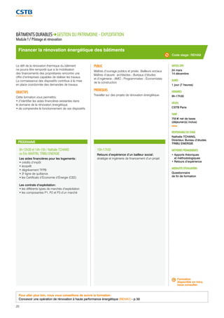 Financer la rénovation énergétique des bâtiments 
PROGRAMME 
9h-12h30 et 14h-15h / Nathalie TCHANG 
ou Éric MARTIN, TRIBU ENERGIE 
Les aides financières pour les logements : 
• crédits d’impôt 
• écoprêt 
• dégrèvement TFPB 
• 3e ligne de quittance 
• les Certificats d’Économie d’Énergie (CEE) 
Les contrats d’exploitation : 
• les différents types de marchés d’exploitation 
• les composantes P1, P2 et P3 d’un marché 
15h-17h30 
Retours d’expérience d’un bailleur social : 
stratégie et ingénierie de financement d’un projet 
Code stage : REHA8 
DATE(S) 2015 
24 mars 
14 décembre 
DURÉE 
1 jour (7 heures) 
HORAIRES 
9h-17h30 
LIEU(X) 
CSTB Paris 
TARIF 
755 € net de taxes 
(déjeuner(s) inclus) 
RESPONSABLE DU STAGE 
Nathalie TCHANG, 
Directeur, Bureau d’études 
TRIBU ENERGIE 
MÉTHODES PÉDAGOGIQUES 
• Apports théoriques 
et méthodologiques 
• Retours d’expérience 
MODALITÉS D’ÉVALUATION 
Questionnaire 
de fin de formation 
BÂTIMENTS DURABLES GESTION DU PATRIMOINE - EXPLOITATION 
Module 1 / Pilotage et rénovation 
Le défi de la rénovation thermique du bâtiment 
ne pourra être remporté que si la mobilisation 
des financements des propriétaires rencontre une 
offre d’entreprises capables de réaliser les travaux. 
La connaissance des dispositifs contribue à la mise 
en place coordonnée des demandes de travaux. 
OBJECTIFS 
Cette formation vous permettra : 
• d’identifier les aides financières existantes dans 
le domaine de la rénovation énergétique 
• de comprendre le fonctionnement de ces dispositifs. 
PUBLIC 
Maîtres d’ouvrage publics et privés : Bailleurs sociaux 
Maîtres d’oeuvre : architectes - Bureaux d’études 
et d’ingénierie - AMO - Programmistes - Économistes 
de la construction 
PRÉREQUIS 
Travailler sur des projets de rénovation énergétique. 
Pour aller plus loin, nous vous conseillons de suivre la formation : 
Concevoir une opération de rénovation à haute performance énergétique (REHA7) - p. 50 
Formation 
disponible en intra, 
nous consulter. 
20 
 