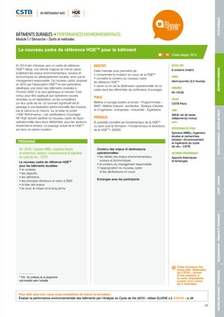 EN PARTENARIAT AVEC 
MAÎTRISE DES RISQUES - PATHOLOGIES RÉGLEMENTATION - PRODUITS ET TECHNIQUES SANTÉ - CONFORT OUTILS NUMÉRIQUES - GESTION DE PROJET BÂTIMENTS DURABLES VILLES DURABLES 
Le nouveau cadre de référence HQETM pour le bâtiment 
PROGRAMME 
9h-12h30 / Sylviane NIBEL, Ingénieur études 
et recherches, division « Environnement et ingénierie 
du cycle de vie », CSTB 
Le nouveau cadre de référence HQETM 
pour les bâtiments durables : 
• le contexte 
• les objectifs 
• les définitions 
• les principes directeurs et vision à 2020 
• la liste des enjeux 
• le court, le moyen et le long terme 
Contenu des enjeux et déclinaisons 
opérationnelles : 
• les détails des enjeux environnementaux, 
sociaux et économiques 
• le contenu du management responsable 
• l’appropriation du nouveau cadre 
et les déclinaisons en cours 
Echanges avec les participants 
Code stage : M12 
DATE(S) 2015 
6 octobre (matin) 
DURÉE 
demi-journée (3,5 heures) 
HORAIRES 
9h-12h30 
LIEU(X) 
CSTB Paris 
TARIF 
395 € net de taxes 
(déjeuner(s) inclus) 
RESPONSABLE DU STAGE 
Sylviane NIBEL, Ingénieur 
études et recherches, 
division « Environnement 
et ingénierie du cycle 
de vie », CSTB 
MÉTHODES PÉDAGOGIQUES 
Apports théoriques 
et échanges 
BÂTIMENTS DURABLES PERFORMANCES ENVIRONNEMENTALES 
Module 1 / Démarche – Outils et méthodes 
En 2014 afin d’évoluer vers un cadre de référence 
HQETM élargi, une refonte majeure se met en place, 
englobant les enjeux environnementaux, sociaux et 
économiques du développement durable, ainsi que le 
management responsable. Ce nouveau cadre, proposé 
en 2015 par l’association HQETM et ses partenaires, 
développe une vision des bâtiments durables à 
l’horizon 2020. Il se veut générique et robuste, il est 
conçu pour être appliqué aux opérations neuves, 
rénovées ou en exploitation, en les considérant 
sur leur cycle de vie. Un tournant significatif est le 
passage à une évaluation performancielle des impacts, 
par le calcul ou la mesure, sur la base du projet 
« HQE Performance ». Les certificateurs d’ouvrages 
NF-HQE doivent décliner ce nouveau cadre de façon 
opérationnelle dans leurs référentiels, pour les secteurs 
résidentiel et tertiaire. Le paysage actuel de la HQETM 
est donc en pleine mutation. 
OBJECTIFS 
Cette matinale vous permettra de : 
• comprendre la mutation en cours de la HQETM 
• connaître le contenu du nouveau cadre 
de référence HQETM 
• savoir où en est la déclinaison opérationnelle de ce 
cadre dans les référentiels de certification d’ouvrages. 
PUBLIC 
Maîtres d’ouvrage publics et privés - Programmistes - 
AMO - Maîtres d’oeuvre : architectes - Bureaux d’études 
et d’ingénierie - Entreprises - Industriels - Exploitants 
PRÉREQUIS 
Si possible connaître les fondamentaux de la HQETM 
ou avoir suivi la formation « Fondamentaux et évolutions 
de la HQETM » (ENV0) 
Cette formation fait 
partie des « Matinales 
du CSTB » : format 
d’une matinée, à 
la carte, imputables 
à partir d’un cumul 
de 2 matinales. 
* N.B. : les contenus de ce programme 
sont évolutifs selon l’actualité 
Pour aller plus loin, nous vous conseillons de suivre la formation : 
Évaluer la performance environnementale des bâtiments par l’Analyse du Cycle de Vie (ACV) : utiliser ELODIE v.2 (ENV36) - p. 28 
25 
 