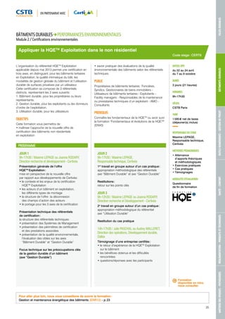 EN PARTENARIAT AVEC 
MAÎTRISE DES RISQUES - PATHOLOGIES RÉGLEMENTATION - PRODUITS ET TECHNIQUES SANTÉ - CONFORT OUTILS NUMÉRIQUES - GESTION DE PROJET BÂTIMENTS DURABLES VILLES DURABLES 
Appliquer la HQETM Exploitation dans le non résidentiel 
PROGRAMME 
JOUR 1 
9h-17h30 / Maxime LEPAGE ou Joanna RODARY, 
Direction recherche et développement - Certivéa 
Présentation générale de l’offre 
HQETM Exploitation : 
mise en perspective de la nouvelle offre 
par rapport aux développements de Certivéa : 
• le contexte et les enjeux de la certification 
HQETM Exploitation 
• les acteurs d’un bâtiment en exploitation, 
les différents types de montage 
• la structure de l’offre : la déconnexion 
des champs d’action des acteurs 
• le portage pour les 3 axes de la certification 
Présentation technique des référentiels 
de certification : 
la structure des référentiels techniques : 
• présentation des Systèmes de Management 
• présentation des périmètres de certification 
et des prestations associées 
• présentation de la qualité environnementale, 
l’évaluation des cibles sur les axes 
“Bâtiment Durable” et “Gestion Durable” 
Focus technique sur les préoccupations clés 
de la gestion durable d’un bâtiment 
(axe “Gestion Durable”) 
JOUR 2 
9h-17h30 / Maxime LEPAGE, 
Responsable technique, Certivéa 
1er travail en groupe autour d’un cas pratique : 
appropriation méthodologique des référentiels 
axe “Bâtiment Durable” et axe “Gestion Durable” 
Restitutions : 
retour sur les points clés 
JOUR 3 
9h-12h30 / Maxime LEPAGE ou Joanna RODARY, 
Direction recherche et Développement - Certivéa 
2e travail en groupe autour d’un cas pratique : 
appropriation méthodologique du référentiel 
axe “Utilisation Durable” 
Restitution du cas pratique 
14h-17h30 / Julie PASCHAL ou Audrey MALLERET, 
Direction des opérations, Développement durable, 
Dalkia 
Témoignage d’une entreprise certifiée : 
• le retour d’expérience de la HQETM Exploitation 
sur le bâtiment 
• les bénéfices obtenus et les difficultés 
rencontrées 
• questions/réponses avec les participants 
Code stage : CERT8 
DATE(S) 2015 
du 22 au 24 avril 
du 7 au 9 octobre 
DURÉE 
3 jours (21 heures) 
HORAIRES 
9h-17h30 
LIEU(X) 
CSTB Paris 
TARIF 
1 595 € net de taxes 
(déjeuner(s) inclus) 
RESPONSABLE DU STAGE 
Maxime LEPAGE, 
Responsable technique, 
Certivéa 
MÉTHODES PÉDAGOGIQUES 
• Alternance 
d’apports théoriques 
et méthodologiques 
• Exercices pratiques 
• Cas pratiques 
• Témoignages 
MODALITÉS D’ÉVALUATION 
Questionnaire 
de fin de formation 
BÂTIMENTS DURABLES PERFORMANCES ENVIRONNEMENTALES 
Module 2 / Certifications environnementales 
L’organisation du référentiel HQETM Exploitation 
applicable depuis mai 2013 permet une certification en 
trois axes, en distinguant, pour les bâtiments tertiaires 
en Exploitation, la qualité intrinsèque du bâti, les 
modalités de gestion globale du bâtiment et l’utilisation 
durable de surfaces privatives par un utilisateur. 
Cette certification se compose de 3 référentiels 
distincts, représentant les 3 axes suivants : 
1. Bâtiment durable, pour les propriétaires ou leurs 
représentants, 
2. Gestion durable, pour les exploitants ou les donneurs 
d’ordre de l’exploitation, 
3. Utilisation durable, pour les utilisateurs 
OBJECTIFS 
Cette formation vous permettra de : 
• maîtriser l’approche de la nouvelle offre de 
certification des bâtiments non résidentiels 
en exploitation 
• savoir pratiquer des évaluations de la qualité 
environnementale des bâtiments selon les référentiels 
techniques. 
PUBLIC 
Propriétaires de bâtiments tertiaires : Foncières, 
Syndics, Gestionnaires de biens immobiliers - 
Utilisateurs de bâtiments tertiaires - Exploitants - 
Facility managers - Responsables de la maintenance 
ou prestataires techniques d’un exploitant - AMO - 
Consultants 
PRÉREQUIS 
Connaître les fondamentaux de la HQETM ou avoir suivi 
la formation "Fondamentaux et évolutions de la HQETM" 
(ENV0) 
Pour aller plus loin, nous vous conseillons de suivre la formation : 
Gestion et maintenance énergétique des bâtiments (ENR12) - p. 23 
Formation 
disponible en intra, 
nous consulter. 
35 
 