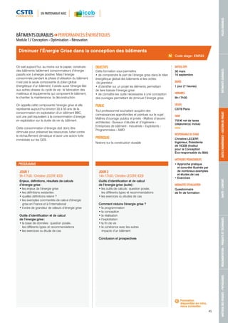 EN PARTENARIAT AVEC 
MAÎTRISE DES RISQUES - PATHOLOGIES RÉGLEMENTATION - PRODUITS ET TECHNIQUES SANTÉ - CONFORT OUTILS NUMÉRIQUES - GESTION DE PROJET BÂTIMENTS DURABLES VILLES DURABLES 
45 
Diminuer l’Énergie Grise dans la conception des bâtiments 
JOUR 1 
9h-17h30 / Christine LECERF, ICEB 
Enjeux, définitions, résultats de calculs 
d’énergie grise : 
• les enjeux de l’énergie grise 
• les définitions existantes 
• quelles définitions retenir ? 
• les exemples commentés de calcul d’énergie 
grise en France et à l’international 
• l’ordre de grandeur de valeurs d’énergie grise 
Outils d’identification et de calcul 
de l’énergie grise : 
• la base de données : question posée, 
les différents types et recommandations 
• les exercices ou étude de cas 
JOUR 2 
14h-17h30 / Christine LECERF, ICEB 
Outils d’identification et de calcul 
de l’énergie grise (suite) : 
• les outils de calculs : question posée, 
les différents types et recommandations 
• les exercices ou études de cas 
Comment réduire l’énergie grise ? 
• la programmation 
• la conception 
• la réalisation 
• l’exploitation 
• la fin de vie 
• la cohérence avec les autres 
impacts d’un bâtiment 
Conclusion et prospectives 
Code stage : ENR23 
DATE(S) 2015 
30 mars 
16 septembre 
DURÉE 
1 jour (7 heures) 
HORAIRES 
9h-17h30 
LIEU(X) 
CSTB Paris 
TARIF 
755 € net de taxes 
(déjeuner(s) inclus) 
RESPONSABLE DU STAGE 
Christine LECERF, 
Ingénieur, Présidente 
de l’ICEB (Institut 
pour la Conception 
Éco-responsable du Bâti) 
MÉTHODES PÉDAGOGIQUES 
• Approche pratique 
et concrète illustrée par 
de nombreux exemples 
et études de cas 
• Exercices 
MODALITÉS D’ÉVALUATION 
Questionnaire 
de fin de formation 
BÂTIMENTS DURABLES PERFORMANCES ÉNERGÉTIQUES 
Module 1 / Conception - Optimisation - Rénovation 
On sait aujourd’hui, au moins sur le papier, construire 
des bâtiments faiblement consommateurs d’énergie : 
passifs voir à énergie positive. Mais l’énergie 
consommée pendant la phase d’utilisation du bâtiment 
n’est pas la seule composante du bilan global 
énergétique d’un bâtiment, il existe aussi l’énergie liée 
aux autres phases du cycle de vie : la fabrication des 
matériaux et équipements qui composent le bâtiment, 
le chantier, la maintenance, la déconstruction. 
On appelle cette composante l’énergie grise et elle 
représente aujourd’hui environ 30 à 50 ans de la 
consommation en exploitation d’un bâtiment BBC, 
soit une part équivalent à la consommation d’énergie 
en exploitation sur la durée de vie du bâtiment. 
Cette consommation d’énergie doit donc être 
diminuée pour préserver les ressources, lutter contre 
le réchauffement climatique et avoir une action forte 
immédiate sur les GES. 
OBJECTIFS 
Cette formation vous permettra : 
• de comprendre la part de l’énergie grise dans le bilan 
énergétique global des bâtiments et les ordres 
de grandeur 
• d’identifier sur un projet les éléments permettant 
de faire baisser l’énergie grise 
• de connaître les outils nécessaires à une conception 
des ouvrages permettant de diminuer l’énergie grise. 
PUBLIC 
Tout professionnel souhaitant acquérir des 
connaissances approfondies et pointues sur le sujet : 
Maîtres d’ouvrage publics et privés - Maîtres d’oeuvre : 
architectes - Bureaux d’études et d’ingénierie - 
Entreprises de bâtiment - Industriels - Exploitants - 
Programmistes - AMO 
PRÉREQUIS 
Notions sur la construction durable 
PROGRAMME 
Formation 
disponible en intra, 
nous consulter. 
 