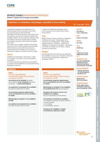 MAÎTRISE DES RISQUES - PATHOLOGIES RÉGLEMENTATION - PRODUITS ET TECHNIQUES SANTÉ - CONFORT OUTILS NUMÉRIQUES - GESTION DE PROJET BÂTIMENTS DURABLES VILLES DURABLES 
57 
Optimiser la ventilation mécanique, naturelle et free cooling 
JOUR 1 
9h-17h30 / Julien BOXBERGER, 
Formateur référent, Bureau d’études Aérauliques 
et Acoustiques, ALLIE’AIR 
Les fonctions de la ventilation (la qualité 
de l’air intérieur) et les contraintes (thermique, 
acoustique…), risques pathologiques 
Les systèmes et composants de la ventilation : 
les systèmes traditionnels en habitat 
Les principales exigences réglementaires 
sur le renouvellement de l’air et la ventilation 
en habitat 
Méthodologie de réception d’une installation 
de VMC 
Les systèmes et composants de la ventilation : 
les systèmes traditionnels en tertiaire 
JOUR 2 
9h-17h30 / Julien BOXBERGER, 
Formateur référent, Bureau d’études Aérauliques 
et Acoustiques, ALLIE’AIR 
Les principales exigences réglementaires 
sur le renouvellement de l’air et la ventilation 
en tertiaire 
Méthodologie de réception d’une installation 
de conditionnement d’air (Guide Diagvent) 
Importance de la mise en oeuvre d’une 
installation de ventilation : 
focus sur l’étanchéité à l’air des réseaux 
Les techniques innovantes de ventilation : 
• la ventilation mécanique contrôlée double flux 
• le puits canadien 
• la modulation 
• la surventilation nocturne 
Importance de l’installation, entretien 
et maintenance, débat avec la salle 
DATE(S) 2015 
25 et 26 juin 
10 et 11 décembre 
DURÉE 
2 jours (14 heures) 
HORAIRES 
9h-17h30 
LIEU(X) 
CSTB Paris 
TARIF 
1 255 € net de taxes 
(déjeuner(s) inclus) 
RESPONSABLE DU STAGE 
Anne-Marie BERNARD, 
Gérante du Bureau 
d’études Aérauliques 
et Acoustiques, ALLIE’AIR 
MÉTHODES PÉDAGOGIQUES 
• Apports théoriques 
et méthodologiques 
• Études de cas 
MODALITÉS D’ÉVALUATION 
Questionnaire 
de fin de formation 
DOCUMENTATION REMISE 
Guide réglementaire 
« Ventilation double flux 
dans le résidentiel, CSTB » 
BÂTIMENTS DURABLES PERFORMANCES ÉNERGÉTIQUES 
Module 3 / Équipements et énergies renouvelables 
L’exploitation-maintenance des bâtiments est un 
facteur essentiel de leur optimisation tant du point 
de vue économique qu’environnemental. 
Particulièrement dans ce domaine où les durées de vie 
sont longues, ces notions renvoient à la question des 
stratégies utilisées. Une des questions posées est celle 
des critères à prendre en compte dans le contexte 
de la politique de gestion patrimoniale dans laquelle 
elle s’inscrit. 
Ces critères sont complexes : efficience économique, 
mais aussi confort, santé et qualité environnementale. 
Cette formation vous permettra d’assurer le bon 
fonctionnement de la ventilation par un niveau de 
maintenance adapté au contexte du bâti et à l’usage. 
OBJECTIFS 
• Maîtriser les technologies, performances, règles 
de conception et de mise en oeuvre des systèmes 
de ventilation 
• Choisir et optimiser les systèmes les plus adaptés 
aux critères de renouvellement d’air et de performances 
énergétiques attendues 
• Repérer les différentes pathologies issues 
d’une mauvaise mise en oeuvre et les moyens 
de les prévenir. 
PUBLIC 
Maîtres d’oeuvre : bureaux d’études et d’ingénierie - 
Contrôleurs techniques - Responsables de la 
maintenance et de l’exploitation - Responsables 
hygiène et sécurité - Architectes - Fabricants et 
installateurs de systèmes de ventilation - Laboratoires 
de contrôle et d’analyse de l’air intérieur - Experts 
judiciaires et d’assurance 
PRÉREQUIS 
Connaître les bases de la thermique du bâtiment et 
de la ventilation ou avoir suivi la formation « Panorama 
de la thermique des bâtiments : équipements, 
enveloppe » (ENR17) 
PROGRAMME 
Code stage : TEC50 
Formation 
disponible en intra, 
nous consulter. 
 