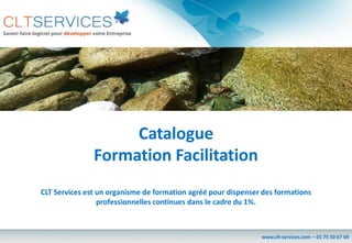 Catalogue
               Formation Facilitation
CLT Services est un organisme de formation agréé pour dispenser des formations
                 professionnelles continues dans le cadre du 1%.



                                                               www.clt-services.com – 01 75 50 67 69
 