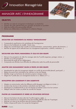 OBJECTIFS
 
§  Identifier son style de management et développer son leadership
§  Acquérir des outils opérationnels pour manager ses équipes au quotidien
§  Gérer les conflits et les personnalités difficiles
§  Motiver ses collaborateurs et développer la cohésion d’équipe
 
PROGRAMME
 
DECOUVRIR LES FONDEMENTS DU MODELE "ENNEAGRAMME"
 
§  Comprendre la signification et la symbolique de l'ennéagramme
§  Découvrir les fondements du modèle : Freud, Jung
§  Intégrer les caractéristiques des 9 profils au travail (motivation, communication, gestion des émotions…)
§  Identifier les apports de la méthode dans son management (organisation, cohésion, évaluation…)
 
DECOUVRIR SON PROFIL MANAGERIAL ET CELUI DE SON EQUIPE
 
§  Découvrir les perceptions du rôle d'un manager selon les 9 profils (organiser, partager, motiver…)
§  Identifier son profil managérial
§  Reconnaître les profils de ses collaborateurs
§  Comprendre ses affinités et ses difficultés de collaboration selon les profils de personnalité
 
ADAPTER SON MANAGEMENT SELON LE PROFIL DE SON EQUIPE
 
§  Appréhender les styles de management adaptés aux profils de personnalité (directif, participatif…)
§  Repérer les points forts individuels et les valoriser au sein de l'équipe
§  Identifier et agir sur les leviers de motivation propres à chaque couleur
§  Intégrer les 9 profils dans son management (motiver en 3, fédérer en 9…)
 
DEVELOPPER SON LEADERSHIP ET SON ASSERTIVITE
 
§  Adapter sa communication selon les différents profils (langage à privilégier et à éviter…)
§  Conduire des réunions et des entretiens individuels avec les 9 types
§  Développer la complémentarité au sein de l'équipe et mobiliser autour d'un but commun
§  Déléguer selon les couleurs et piloter les activités de l’équipe
PILOTER LES CHANGEMENTS ET GERER LES SITUATIONS DIFFICILES
 
§  Découvrir les facteurs de stress selon les 9 profils (urgence, règles…)
§  Gérer les résistances au changement et les personnalités difficiles selon les 9 typologies
§  Maitriser son stress et ses émotions dans les situations difficiles
§  Fédérer chaque profil autour d'un projet de changement
 
DUREE : 2 jours
MANAGER AVEC L’ENNEAGRAMME
14
 