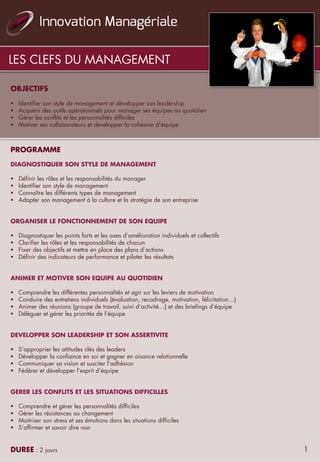 OBJECTIFS
 
§  Identifier son style de management et développer son leadership
§  Acquérir des outils opérationnels pour manager ses équipes au quotidien
§  Gérer les conflits et les personnalités difficiles
§  Motiver ses collaborateurs et développer la cohésion d’équipe
 
PROGRAMME
 
DIAGNOSTIQUER SON STYLE DE MANAGEMENT
 
§  Définir les rôles et les responsabilités du manager 
§  Identifier son style de management
§  Connaître les différents types de management
§  Adapter son management à la culture et la stratégie de son entreprise
 
ORGANISER LE FONCTIONNEMENT DE SON EQUIPE
 
§  Diagnostiquer les points forts et les axes d’amélioration individuels et collectifs
§  Clarifier les rôles et les responsabilités de chacun
§  Fixer des objectifs et mettre en place des plans d’actions
§  Définir des indicateurs de performance et piloter les résultats
 
ANIMER ET MOTIVER SON EQUIPE AU QUOTIDIEN
§  Comprendre les différentes personnalités et agir sur les leviers de motivation
§  Conduire des entretiens individuels (évaluation, recadrage, motivation, félicitation…)
§  Animer des réunions (groupe de travail, suivi d’activité…) et des briefings d’équipe
§  Déléguer et gérer les priorités de l’équipe
 
DEVELOPPER SON LEADERSHIP ET SON ASSERTIVITE
 
§  S’approprier les attitudes clés des leaders
§  Développer la confiance en soi et gagner en aisance relationnelle
§  Communiquer sa vision et susciter l’adhésion
§  Fédérer et développer l’esprit d’équipe
 
GERER LES CONFLITS ET LES SITUATIONS DIFFICILLES
 
§  Comprendre et gérer les personnalités difficiles
§  Gérer les résistances au changement
§  Maitriser son stress et ses émotions dans les situations difficiles
§  S’affirmer et savoir dire non
DUREE : 2 jours
LES CLEFS DU MANAGEMENT
1
 