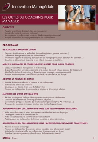 LES OUTILS DU COACHING POUR
MANAGER
OBJECTIFS
§  Adopter une attitude de coach dans son management
§  Acquérir les outils du coaching individuel
§  Accompagner un collaborateur dans son développement professionnel
§  Adapter son mode d'accompagnement selon ses collaborateurs
PROGRAMME
DE MANAGER A MANAGER COACH
§  Découvrir la philosophie et les finalités du coaching (valeurs, posture, attitudes…)
§  Différencier manager et coacher ses collaborateurs
§  Identifier les apports du coaching dans son rôle de manager (évaluation, détection des potentiels...)
§  Concilier sa démarche de coaching et son rôle de manager au quotidien
MIEUX SE CONNAITRE ET COMPRENDRE LES AUTRES POUR MIEUX COACHER
§  Découvrir son style de management et de leadership
§  Evaluer l'adéquation entre sa personnalité et la posture de coach (atouts, axes de développement)
§  Identifier les leviers de motivation et de performance propres à chaque personnalité
§  Adapter son management aux différents profils de personnalité de son équipe
ADOPTER LA POSTURE DE COACH
§  Prendre de la distance face à la situation et son collaborateur
§  Instaurer une relation de confiance
§  Développer son écoute et son sens de l'observation
§  Amener son collaborateur à comprendre sa situation et à trouver sa solution
MAITRISER LES OUTILS DU COACHING
§  Réaliser un diagnostic de la problématique rencontrée par son collaborateur
§  Conduire des entretiens de coaching (problèmes, objectifs…)
§  Connaître les principaux modèles de développement personnel (PNL, AT, systémique…)
§  Proposer des exercices et mises en situation pour faciliter l'apprentissage
ACCOMPAGNER UN COLLABORATEUR DANS SON DEVELOPPEMENT PERSONNEL
§  Aider son collaborateur à mieux se comprendre et identifier ses axes de progrès
§  Développer l'estime et la confiance en soi
§  Aider son collaborateur à identifier et valoriser ses talents
§  Accompagner son collaborateur à diminuer son stress et gérer ses émotions
ACCOMPAGNER UN COLLABORATEUR DANS L'ACQUISITION DE NOUVELLES COMPETENCES
§  Motiver et donner envie d'agir
§  Amener son collaborateur à poser des actions concrètes pour atteindre son objectif
§  Valoriser les réussites et aider son collaborateur à apprendre de ses échecs
§  Conclure l'accompagnement par la validation de l'atteinte des objectifs
DUREE : 3 jours 3
 