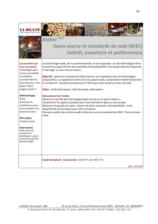 18




                         Atelier #0.5
                              Open source et standards du web (W3C)
                                      intérêt, ouverture et performance
[Les questions que       Les technologies web, dès le commencement, se sont appuyées sur des technologies libres
vous vous posez]         et ouvertes jusqu'à former des standards d'interopérabilité. Tout projet éditorial impose de
Technologies open        s’interroger sur leur mise en œuvre.
source, accessibilité
et standards,            Objectifs : découvrir le monde de l'Open Source, son implication dans les technologies
comment faire les        d'aujourd'hui, sa capacité d'ouverture et ses opportunités. Comprendre l'intérêt de prendre
bons choix pour mon      en compte les standards proposés par le W3C pour votre projet ou votre site web.
projet ? Quels
budgets prévoir ?        Cibles : Chefs d'entreprise, chefs de projet, webmasters…

[Méthodologie]           Déroulement de l’atelier
Atelier.                 Découvrir la portée des technologies Open Source sur le web et ailleurs…
Acquisition de           Comprendre les apports possibles pour votre activité en ligne ou votre projet.
compétences autour       Découvrir les grands principes : notions de droit, ouverture, interopérabilité… et les
de la conception d’un    opportunités économiques pour votre entreprise.
projet de contenu.       Pourquoi publier des solutions web conformes aux recommandations W3C ? Faire les bons
                         choix.
[Pré-requis]
Pratique du web

[Intervenant]
Didier Hérisson,
consultant et
webdesigner, expert
Interactions Homme-
Machine (IHM)




                         [Coût formation] : 1/2 journée > 250 € HT soit 299 € TTC

                                                                                                                         [réf : ATE.05]




La Bo[a]te / Bzz conseil - SARL                35 rue de la Paix - 27 cours d’Estienne d’orves 13001 - Marseille – tél : 0954240915
         N° identification 491933776 RCS Marseille - N° gestion : 2006 B 03001 - Siret : 491 933 776 00016 - Code APE : 741J
 