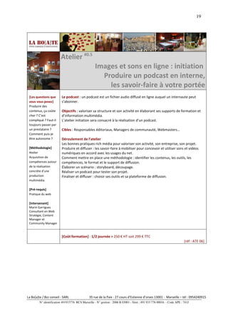 19




                         Atelier #0.5
                                                   Images et sons en ligne : initiation
                                                     Produire un podcast en interne,
                                                       les savoir-faire à votre portée
 [Les questions que       Le podcast : un podcast est un fichier audio diffusé en ligne auquel un internaute peut
 vous vous posez]         s’abonner.
 Produire des
 contenus, ça coûte       Objectifs : valoriser sa structure et son activité en élaborant ses supports de formation et
 cher ? C’est             d’information multimédia.
 compliqué ? Faut-il      L’atelier initiation sera consacré à la réalisation d’un podcast.
 toujours passer par
 un prestataire ?         Cibles : Responsables éditoriaux, Managers de communauté, Webmasters…
 Comment puis-je
 être autonome ?          Déroulement de l’atelier
                          Les bonnes pratiques rich média pour valoriser son activité, son entreprise, son projet.
 [Méthodologie]           Produire et diffuser : les savoir-faire à mobiliser pour concevoir et utiliser sons et vidéos
 Atelier                  numériques en accord avec les usages du net.
 Acquisition de           Comment mettre en place une méthodologie : identifier les contenus, les outils, les
 compétences autour       compétences, le format et le support de diffusion.
 de la réalisation        Élaborer un scénario : storyboard, découpage.
 concrète d’une           Réaliser un podcast pour tester son projet.
 production               Finaliser et diffuser : choisir ses outils et sa plateforme de diffusion.
 multimédia.

 [Pré-requis]
 Pratique du web

 [Intervenant]
 Marin Garrigues
 Consultant en Web
 Stratégie, Content
 Manager et
 Community Manager



                          [Coût formation] : 1/2 journée > 250 € HT soit 299 € TTC
                                                                                                                        [réf : ATE 06]




La Bo[a]te / Bzz conseil - SARL                35 rue de la Paix - 27 cours d’Estienne d’orves 13001 - Marseille – tél : 0954240915
         N° identification 491933776 RCS Marseille - N° gestion : 2006 B 03001 - Siret : 491 933 776 00016 - Code APE : 741J
 
