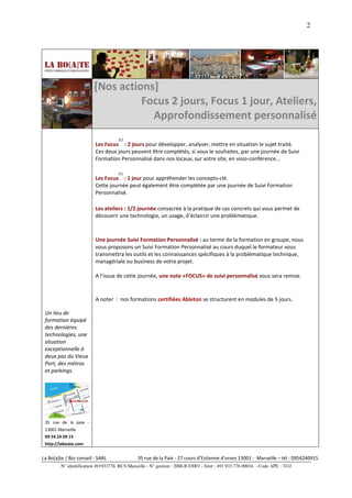 2




                         [Nos actions]
                                   Focus 2 jours, Focus 1 jour, Ateliers,
                                     Approfondissement personnalisé
                                     #2
                          Les Focus : 2 jours pour développer, analyser, mettre en situation le sujet traité.
                          Ces deux jours peuvent être complétés, si vous le souhaitez, par une journée de Suivi
                          Formation Personnalisé dans nos locaux, sur votre site, en visio-conférence...

                                     #1
                          Les Focus : 1 jour pour appréhender les concepts-clé.
                          Cette journée peut également être complétée par une journée de Suivi Formation
                          Personnalisé.

                          Les ateliers : 1/2 journée consacrée à la pratique de cas concrets qui vous permet de
                          découvrir une technologie, un usage, d’éclaircir une problématique.



                          Une journée Suivi Formation Personnalisé : au terme de la formation en groupe, nous
                          vous proposons un Suivi Formation Personnalisé au cours duquel le formateur vous
                          transmettra les outils et les connaissances spécifiques à la problématique technique,
                          managériale ou business de votre projet.

                          A l’issue de cette journée, une note «FOCUS» de suivi personnalisé vous sera remise.


                          A noter : nos formations certifiées Ableton se structurent en modules de 5 jours.

 Un lieu de
 formation équipé
 des dernières
 technologies, une
 situation
 exceptionnelle à
 deux pas du Vieux
 Port, des métros
 et parkings.




 35 rue de la paix -
 13001 Marseille
 09 54 24 09 15
 http://laboate.com


La Bo[a]te / Bzz conseil - SARL                35 rue de la Paix - 27 cours d’Estienne d’orves 13001 - Marseille – tél : 0954240915
         N° identification 491933776 RCS Marseille - N° gestion : 2006 B 03001 - Siret : 491 933 776 00016 - Code APE : 741J
 