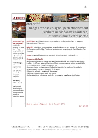 20




                         Atelier #0.5
                           Images et sons en ligne : perfectionnement
                                      Produire un vidéocast en interne,
                                         les savoir-faire à votre portée
 [Les questions que       Le videocast : un vidéocast est un fichier vidéo (un film) diffusé en ligne et auquel un
 vous vous posez]         internaute peut s’abonner.
 Produire des
 contenus, ça coûte       Objectifs : valoriser sa structure et son activité en élaborant ses supports de formation et
 cher ? C’est             d’information multimédia. L’atelier perfectionnement sera consacré à la réalisation d’un
 compliqué ? Faut-il      videocast.
 toujours passer par
 un prestataire ?         Cibles : Responsables éditoriaux, Managers de communauté, Webmasters …
 Comment puis-je
 être autonome ?          Déroulement de l’atelier
                          Les bonnes pratiques rich média pour valoriser son activité, son entreprise, son projet.
 [Méthodologie]           Produire et diffuser : les savoir-faire à mobiliser pour concevoir et utiliser sons et vidéos
 Atelier                  numériques en accord avec les usages du net.
 Acquisition de           Comment mettre en place une méthodologie : identifier les contenus, les outils, les
 compétences autour       compétences, le format et le support de diffusion.
 de la réalisation        Élaborer un scénario : storyboard, découpage.
 concrète d’une           Réaliser un vidéocast pour tester son projet.
 production               Finaliser et diffuser : choisir ses outils, les formats et sa plateforme de diffusion.
 multimédia.

 [Pré-requis]
 Pratique du web

 [Intervenant]
 Marin Garrigues
 Consultant en Web
 Stratégie, Content
 Manager et
 Community Manager




                          [Coût formation] : 1/2 journée > 250 € HT soit 299 € TTC
                                                                                                                        [réf : ATE 07]




La Bo[a]te / Bzz conseil - SARL                35 rue de la Paix - 27 cours d’Estienne d’orves 13001 - Marseille – tél : 0954240915
         N° identification 491933776 RCS Marseille - N° gestion : 2006 B 03001 - Siret : 491 933 776 00016 - Code APE : 741J
 