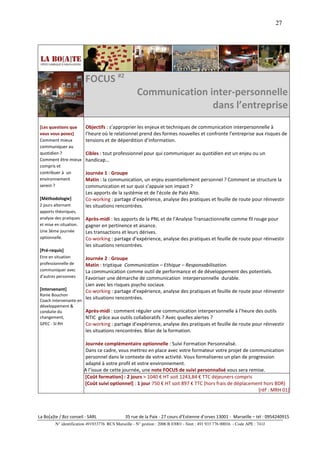 27




                         FOCUS #2
                                                     Communication inter-personnelle
                                                                    dans l’entreprise
[Les questions que       Objectifs : s’approprier les enjeux et techniques de communication interpersonnelle à
vous vous posez]         l’heure où le relationnel prend des formes nouvelles et confronte l’entreprise aux risques de
Comment mieux            tensions et de déperdition d’information.
communiquer au
quotidien ?              Cibles : tout professionnel pour qui communiquer au quotidien est un enjeu ou un
Comment être mieux       handicap…
compris et
contribuer à un          Journée 1 : Groupe
environnement            Matin : la communication, un enjeu essentiellement personnel ? Comment se structure la
serein ?                 communication et sur quoi s’appuie son impact ?
                         Les apports de la systémie et de l’école de Palo Alto.
[Méthodologie]           Co-working : partage d’expérience, analyse des pratiques et feuille de route pour réinvestir
2 jours alternant        les situations rencontrées.
apports théoriques,
analyse des pratiques    Après-midi : les apports de la PNL et de l’Analyse Transactionnelle comme fil rouge pour
et mise en situation.    gagner en pertinence et aisance.
Une 3ème journée         Les transactions et leurs dérives.
optionnelle.             Co-working : partage d’expérience, analyse des pratiques et feuille de route pour réinvestir
                         les situations rencontrées.
[Pré-requis]
Etre en situation     Journée 2 : Groupe
professionnelle de    Matin : triptique Communication – Ethique – Responsabilisation.
communiquer avec      La communication comme outil de performance et de développement des potentiels.
d’autres personnes    Favoriser une démarche de communication interpersonnelle durable.
                      Lien avec les risques psycho sociaux.
[Intervenant]         Co-working : partage d’expérience, analyse des pratiques et feuille de route pour réinvestir
Ronie Bouchon
Coach intervenante en
                      les situations rencontrées.
développement &
conduite du              Après-midi : comment réguler une communication interpersonnelle à l’heure des outils
changement,              NTIC grâce aux outils collaboratifs ? Avec quelles alertes ?
GPEC - SI RH             Co-working : partage d’expérience, analyse des pratiques et feuille de route pour réinvestir
                         les situations rencontrées. Bilan de la formation.

                        Journée complémentaire optionnelle : Suivi Formation Personnalisé.
                        Dans ce cadre, vous mettrez en place avec votre formateur votre projet de communication
                        personnel dans le contexte de votre activité. Vous formaliserez un plan de progression
                        adapté à votre profil et votre environnement.
                        A l’issue de cette journée, une note FOCUS de suivi personnalisé vous sera remise.
                        [Coût formation] : 2 jours > 1040 € HT soit 1243,84 € TTC déjeuners compris
                        [Coût suivi optionnel] : 1 jour 750 € HT soit 897 € TTC (hors frais de déplacement hors BDR)
                                                                                                        [réf : MRH 01]



La Bo[a]te / Bzz conseil - SARL                35 rue de la Paix - 27 cours d’Estienne d’orves 13001 - Marseille – tél : 0954240915
         N° identification 491933776 RCS Marseille - N° gestion : 2006 B 03001 - Siret : 491 933 776 00016 - Code APE : 741J
 