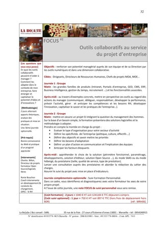 32




                         FOCUS #2
                                                                Outils collaboratifs au service
                                                                        du projet d’entreprise
 [Les questions que
 vous vous posez]         Objectifs : renforcer son potentiel managérial auprès de son équipe et de sa Direction par
 En quoi les outils       les outils numériques et dans une dimension collaborative.
 collaboratifs
 peuvent m'aider à        Cibles : Dirigeants, Directeurs de Ressources Humaines, Chefs de projets MOA, MOE…
 manager ?
 Comment les
 adapter dans le
                          Journée 1 : Groupe
 contexte de mon          Matin : les grandes familles de produits (Intranet, Portails d'entreprise, GED, CMS, ERP,
 entreprise, faire        Business Intelligence, gestion du temps, recrutement ...) et les fonctionnalités associées.
 émerger et
 capitaliser le           Après-midi : au travers d'exemples concrets, mettre en perspective ces outils au regard des
 potentiel d'idées et     actions du manager (communiquer, déléguer, responsabiliser, développer la performance,
 d'innovations ?          prévoir l'activité, gérer et anticiper les compétences et les besoins RH, développer
  [Méthodologie]          l'innovation, capitaliser le savoir et les pratiques de l'entreprise…).
 2 jours alternant
 apports théoriques,      Journée 2 : Groupe
 analyse des              Matin : mettre en oeuvre un projet SI intégrant la question du management des hommes.
 pratiques et mise en     Sur la base d'un besoin simple, la formation présentera des solutions logicielles et la
 situation.               méthodologie à adopter.
 Une 3ème journée         Prendre en compte la montée en charge du projet :
 optionnelle.                  • Evaluer le type d’organisation pour votre secteur d'activité
                               • Définir les spécificités de l'entreprise (politique, culture, effectifs …)
 [Pré-requis]                  • Définir des objectifs et savoir mettre les priorités
 Bonne connaissance            • Définir les besoins d'adaptation
 du Web et pratique            • Définir un plan d’action en communication et l'implication des équipes
 d'un progiciel                • Anticiper les facteurs bloquants
 appréciée
                          Après-midi : appréhender le choix de la solution (périmètre fonctionnel, paramétrage,
 [Intervenants]           développements, solution d'éditeur, solution Open Source …), du mode SAAS ou du mode
 Charles Billon,          hébergé, du prestataire (taille, qualité de service, type de prestation).
 Directeur de projets
 formateur Open
                          Lancer une consultation auprès des prestataires et aborder la rédaction du cahier des
 Source/logiciels         charges.
 libres                   Assurer le suivi du projet avec mise en place d'indicateurs.

 Ronie Bouchon            Journée complémentaire optionnelle : Suivi Formation Personnalisé.
 Coach intervenante
                          Dans ce cadre, vous identifierez et diagnostiquerez avec votre formateur les axes de votre
 en développement &
 conduite du              propre projet.
 changement,              A l’issue de cette journée, une note FOCUS de suivi personnalisé vous sera remise.
 GPEC - SI RH
                          [Coût formation] : 2 jours > 1040 € HT soit 1243,84 € TTC déjeuners compris
                          [Coût suivi optionnel] : 1 jour > 750 € HT soit 897 € TTC (hors frais de déplacement hors
                          BDR)                                                                         [réf : MRH06]


La Bo[a]te / Bzz conseil - SARL                35 rue de la Paix - 27 cours d’Estienne d’orves 13001 - Marseille – tél : 0954240915
         N° identification 491933776 RCS Marseille - N° gestion : 2006 B 03001 - Siret : 491 933 776 00016 - Code APE : 741J
 